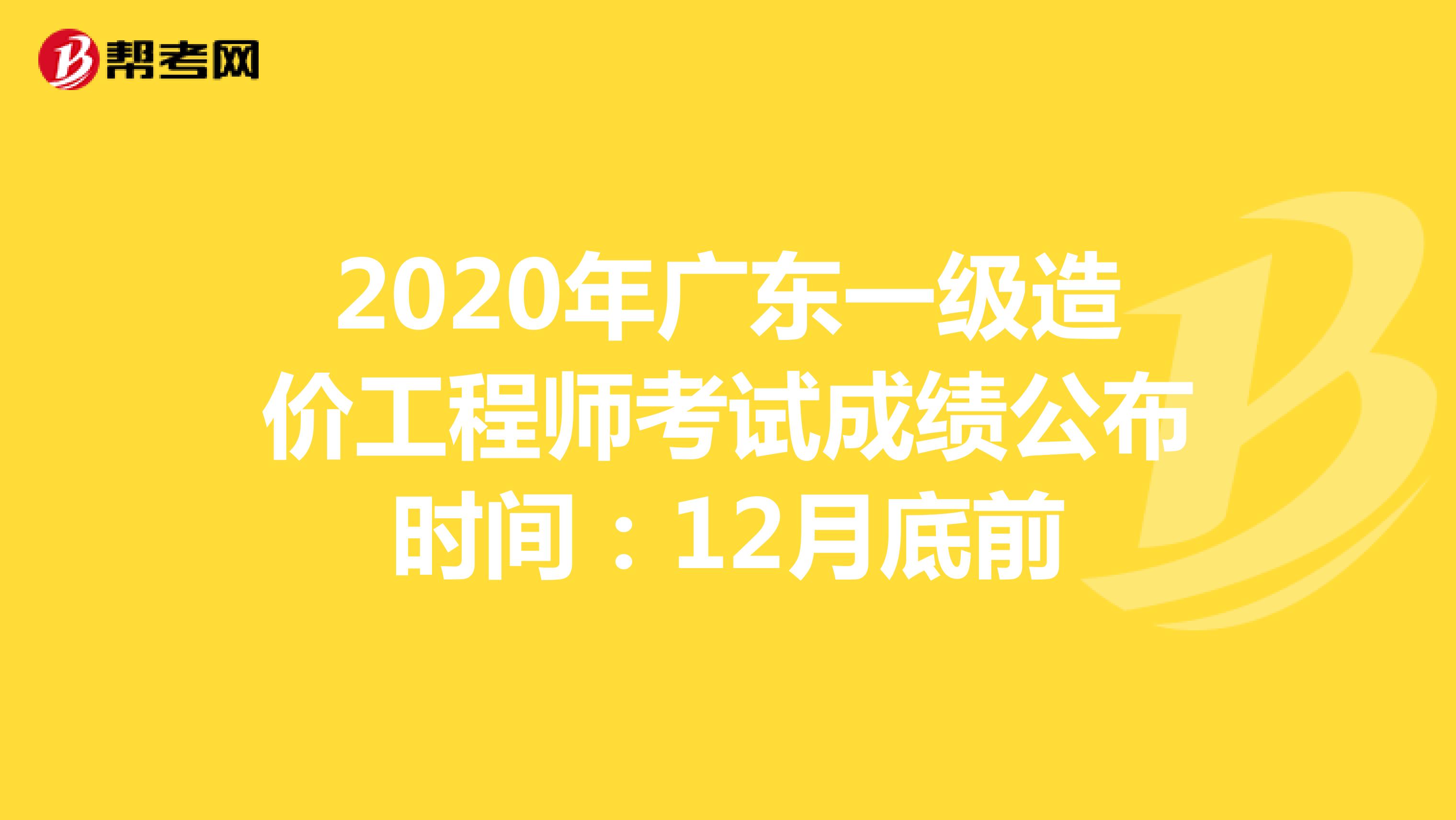 2020年广东一级造价工程师考试成绩公布时间：12月底前