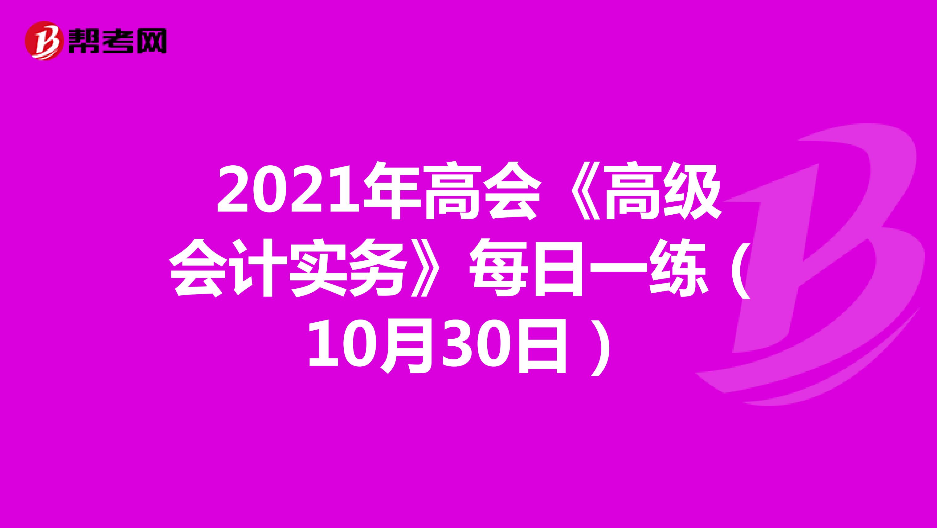 2021年高会《高级会计实务》每日一练（10月30日）