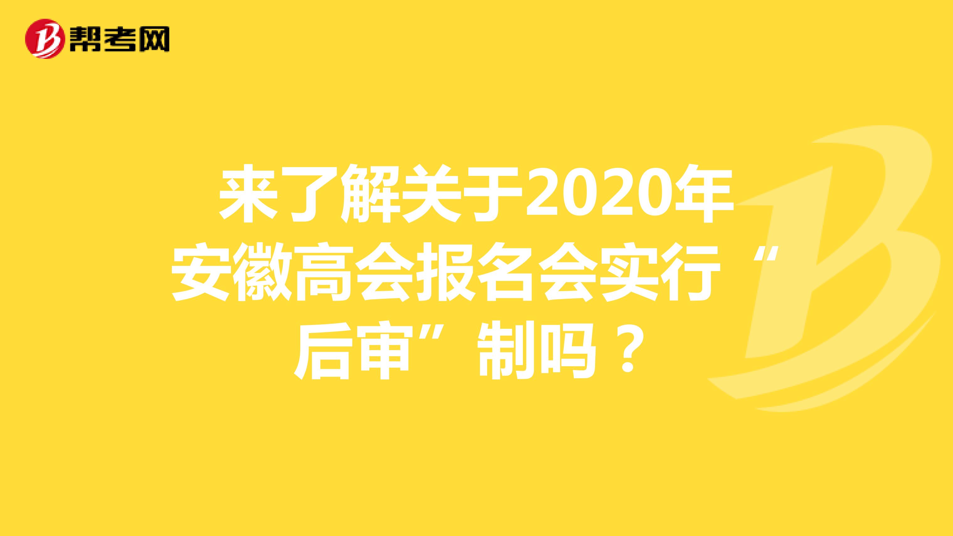 來了解關(guān)于2020年安徽高會報名會實行“后審”制嗎？
