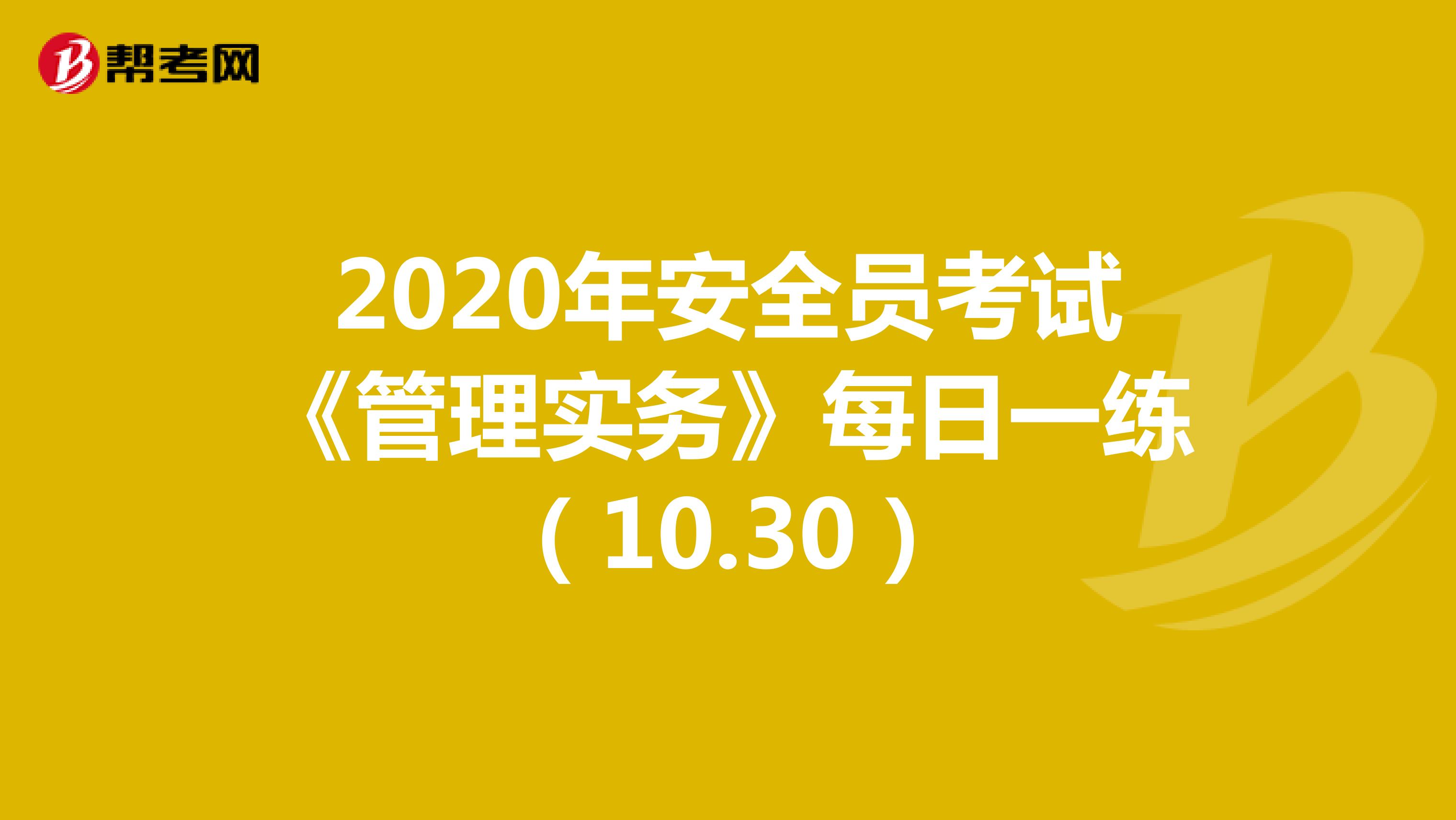 2020年安全员考试《管理实务》每日一练（10.30）