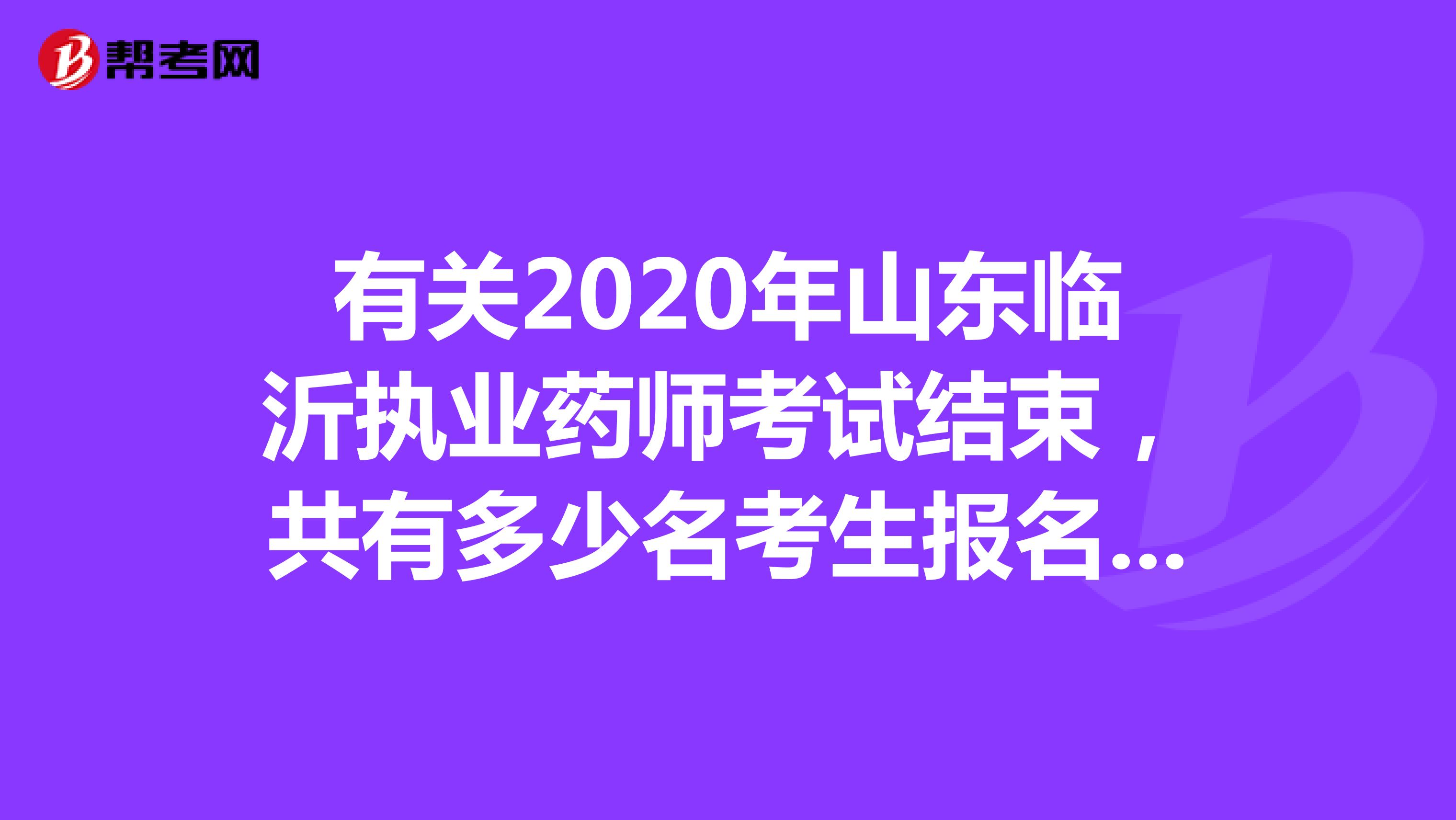 有关2020年山东临沂执业药师考试结束，共有多少名考生报名参加呢？