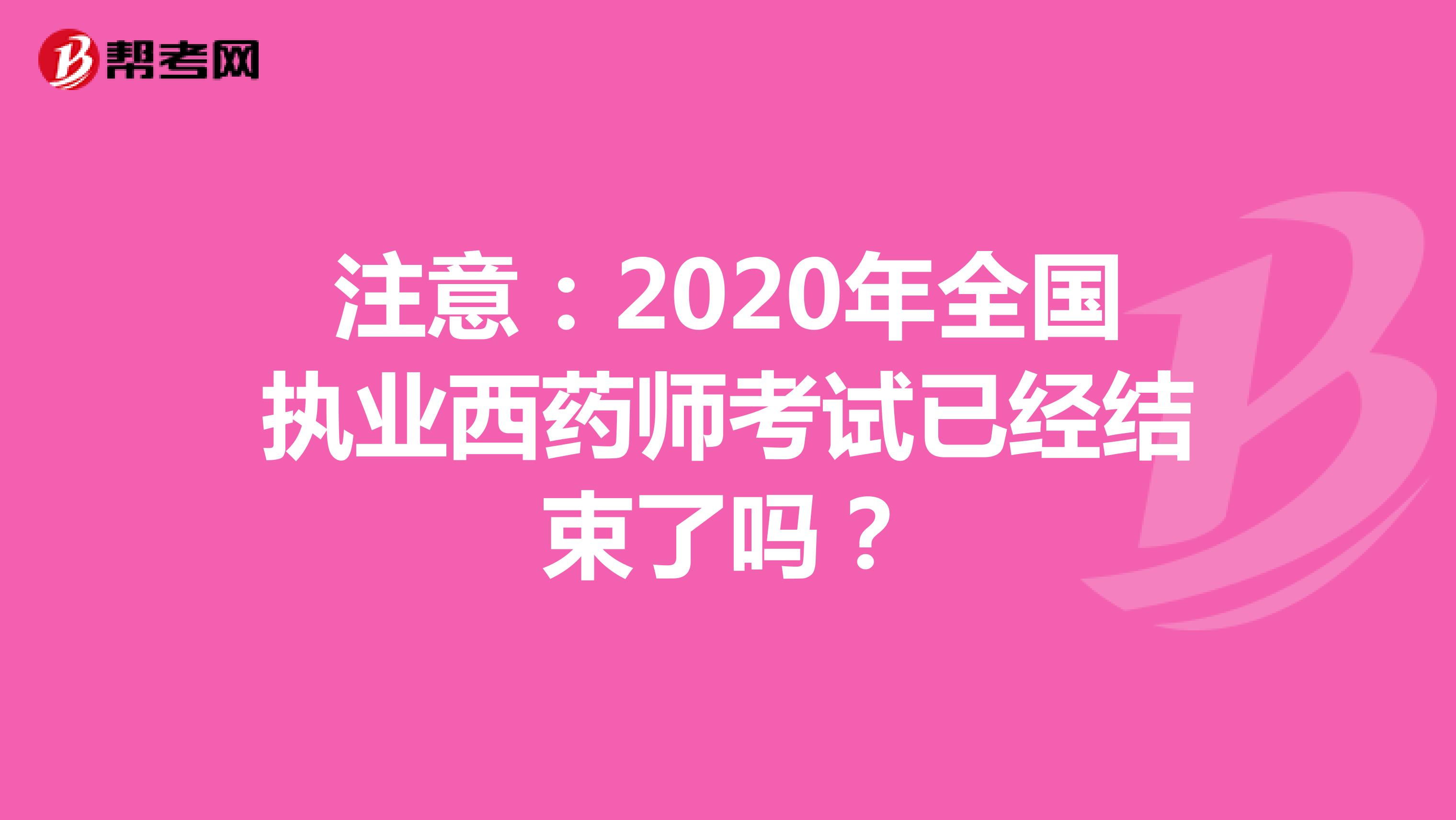 注意：2020年全国执业西药师考试已经结束了吗？