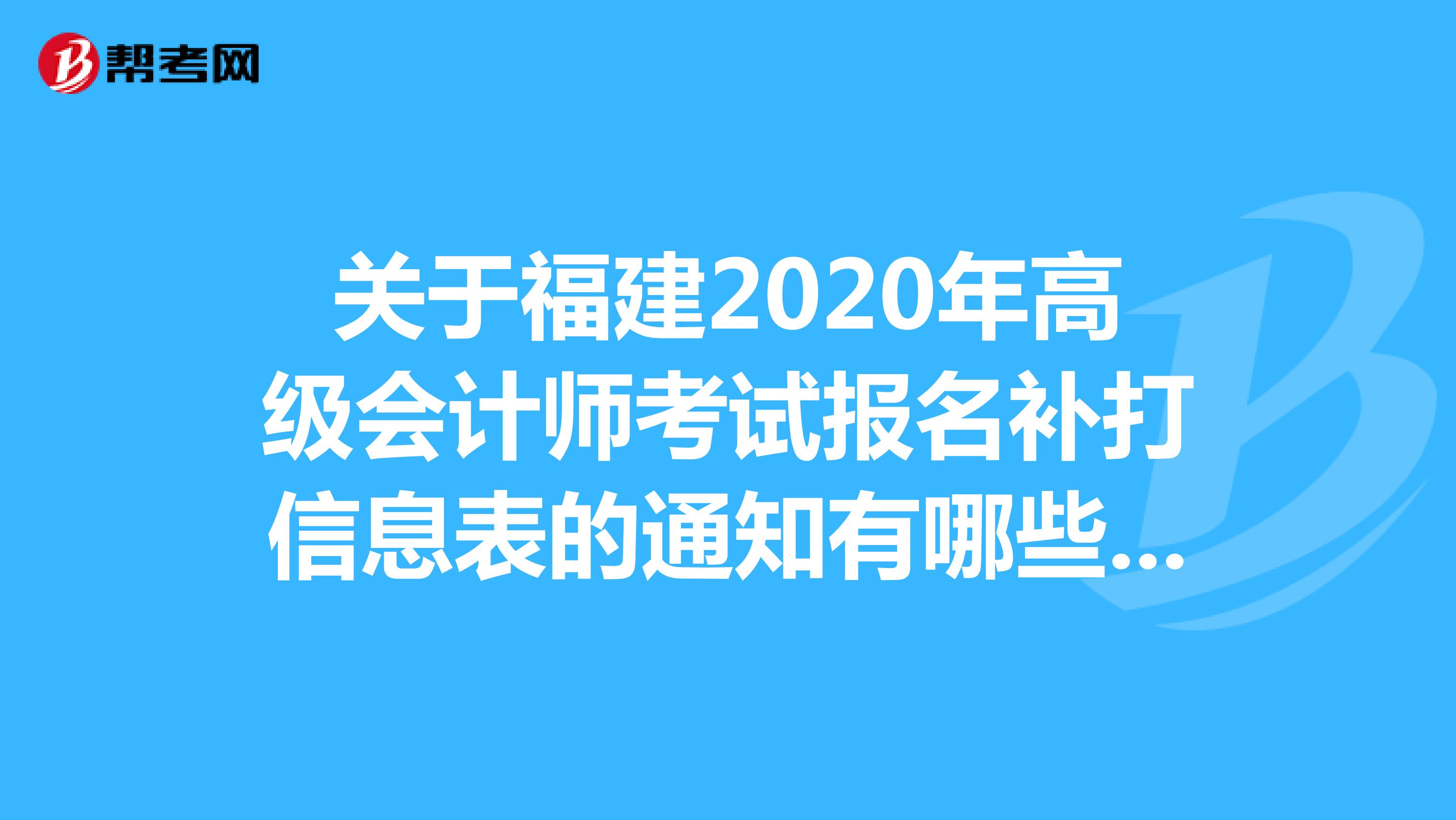 关于福建2020年高级会计师考试报名补打信息表的通知有哪些呢？