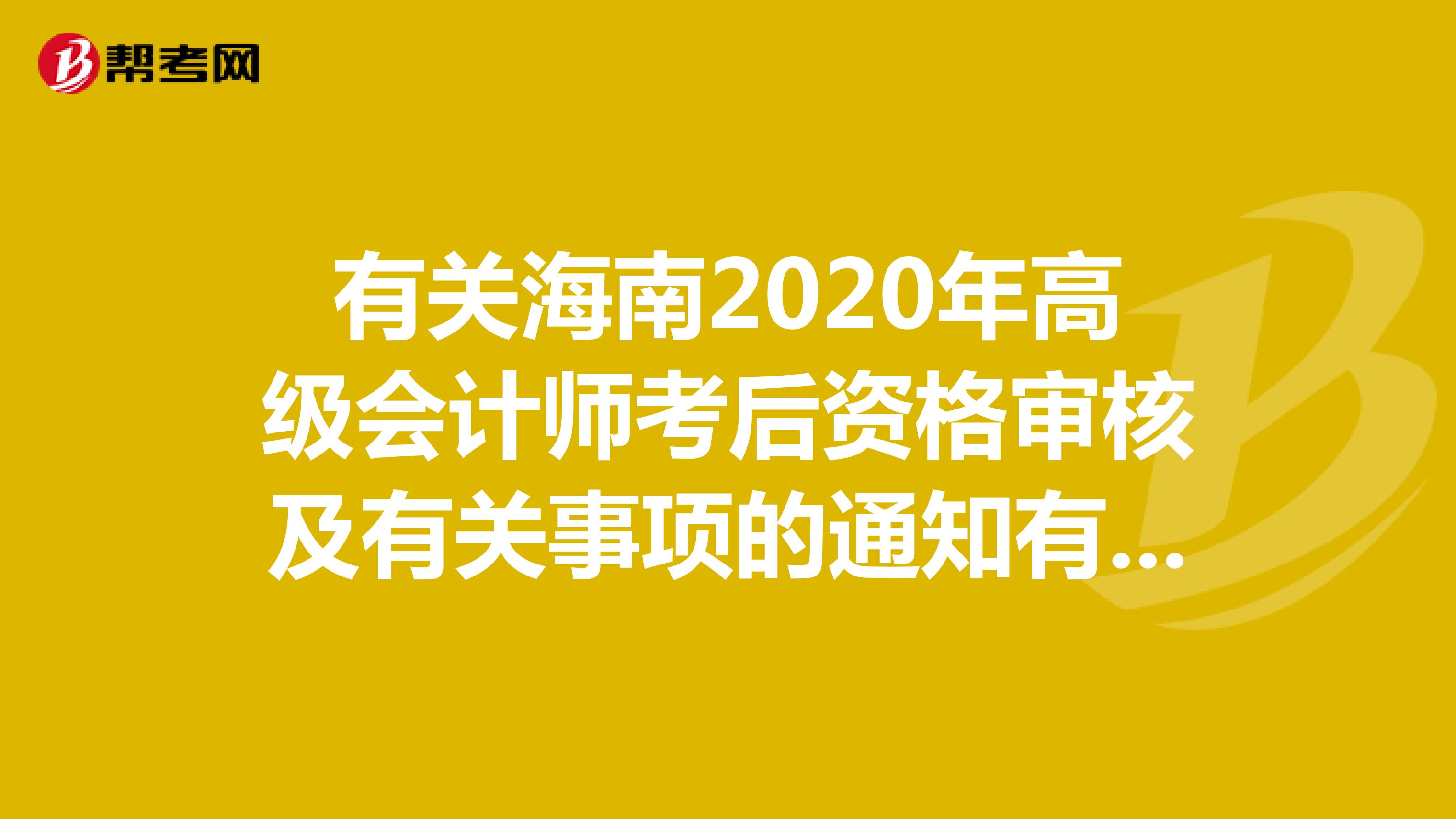 有关海南2020年高级会计师考后资格审核及有关事项的通知有哪些呢？