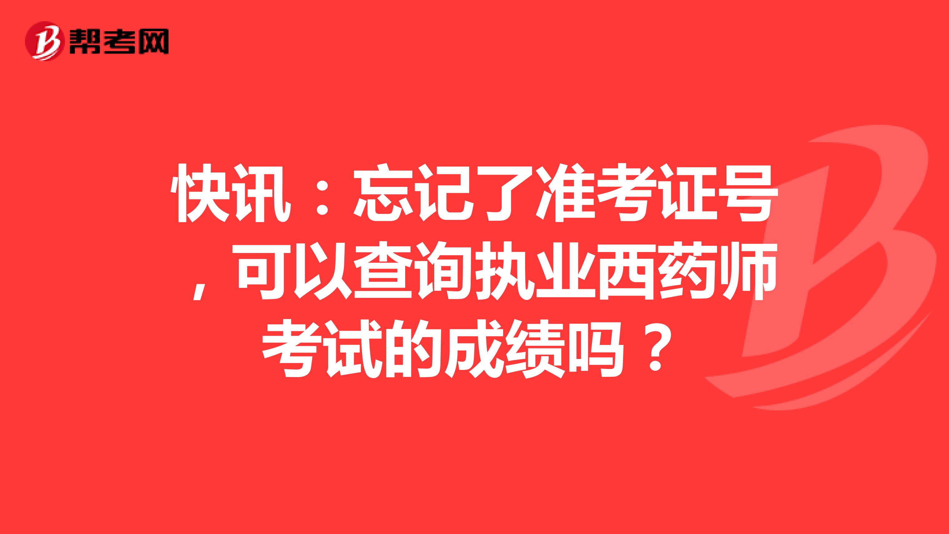 快讯：忘记了准考证号，可以查询执业西药师考试的成绩吗？