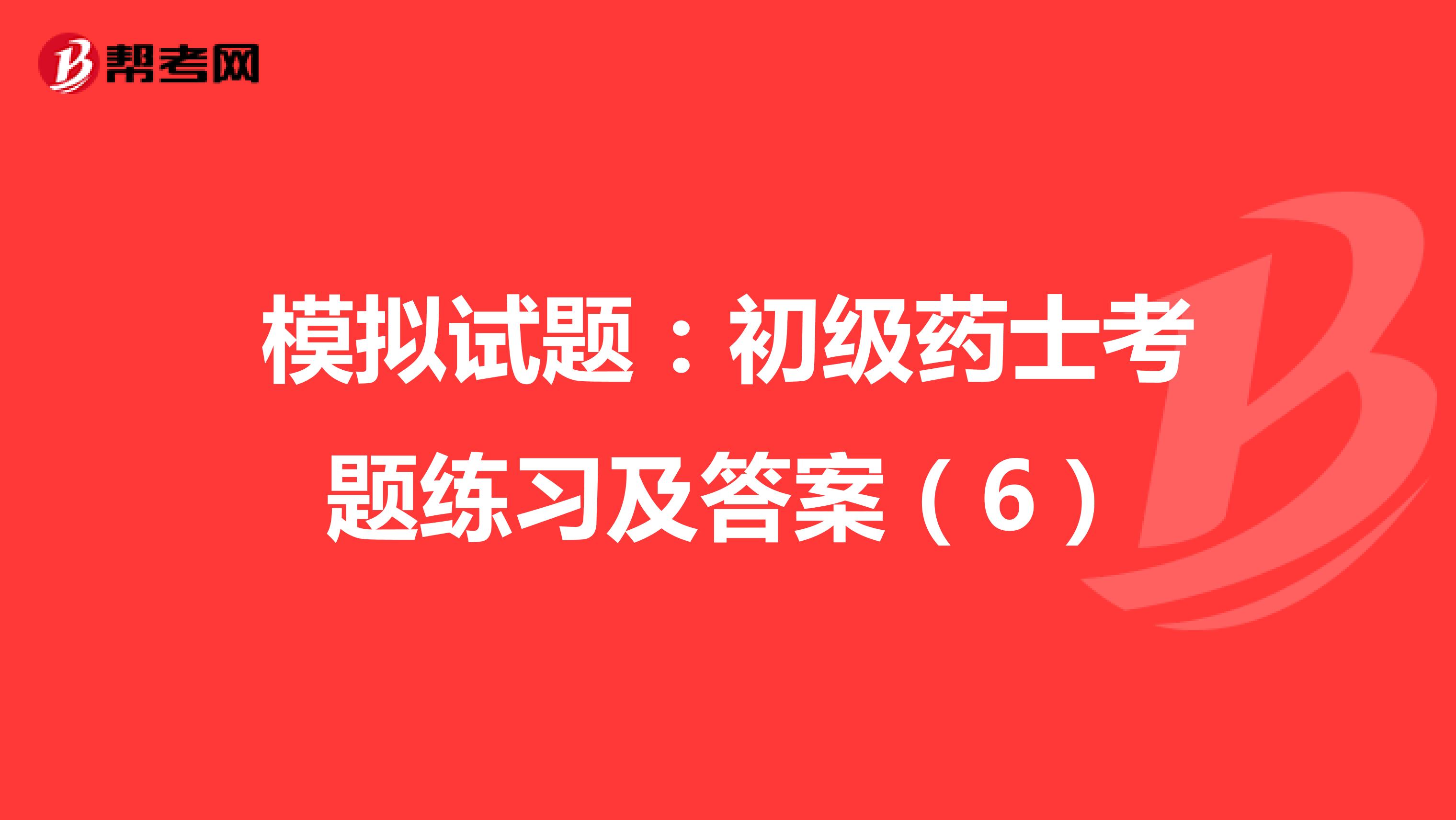 模拟试题：初级药士考题练习及答案（6）