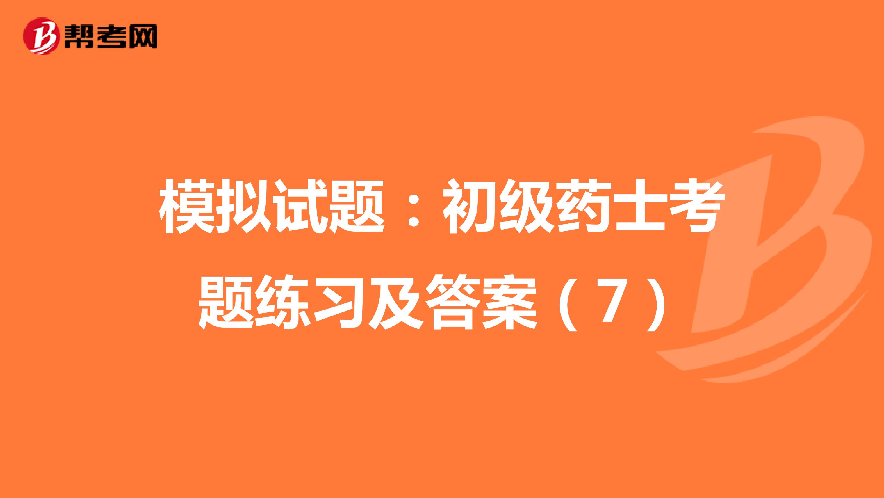 模拟试题：初级药士考题练习及答案（7）