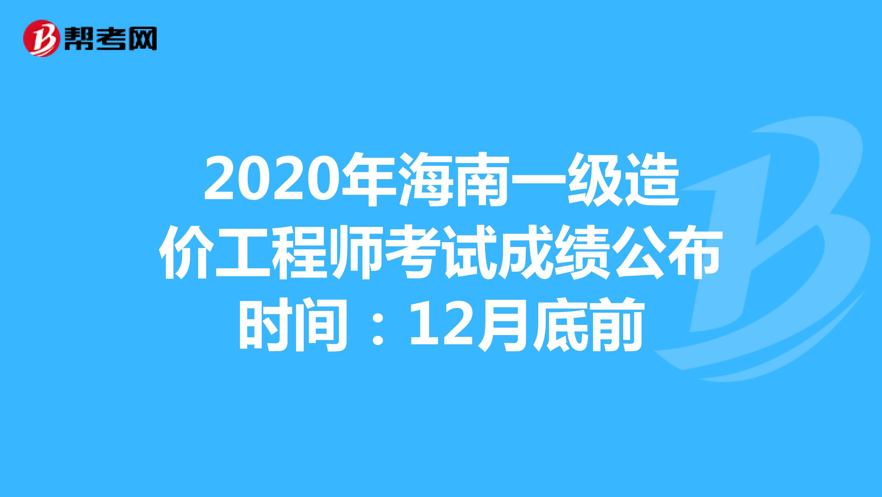 2020年海南一级造价工程师考试成绩公布时间：12月底前