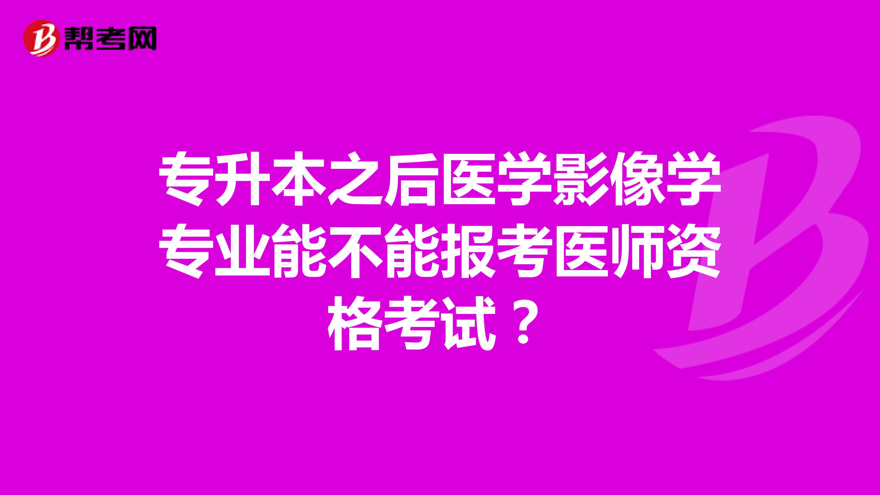 专升本之后医学影像学专业能不能报考医师资格考试？