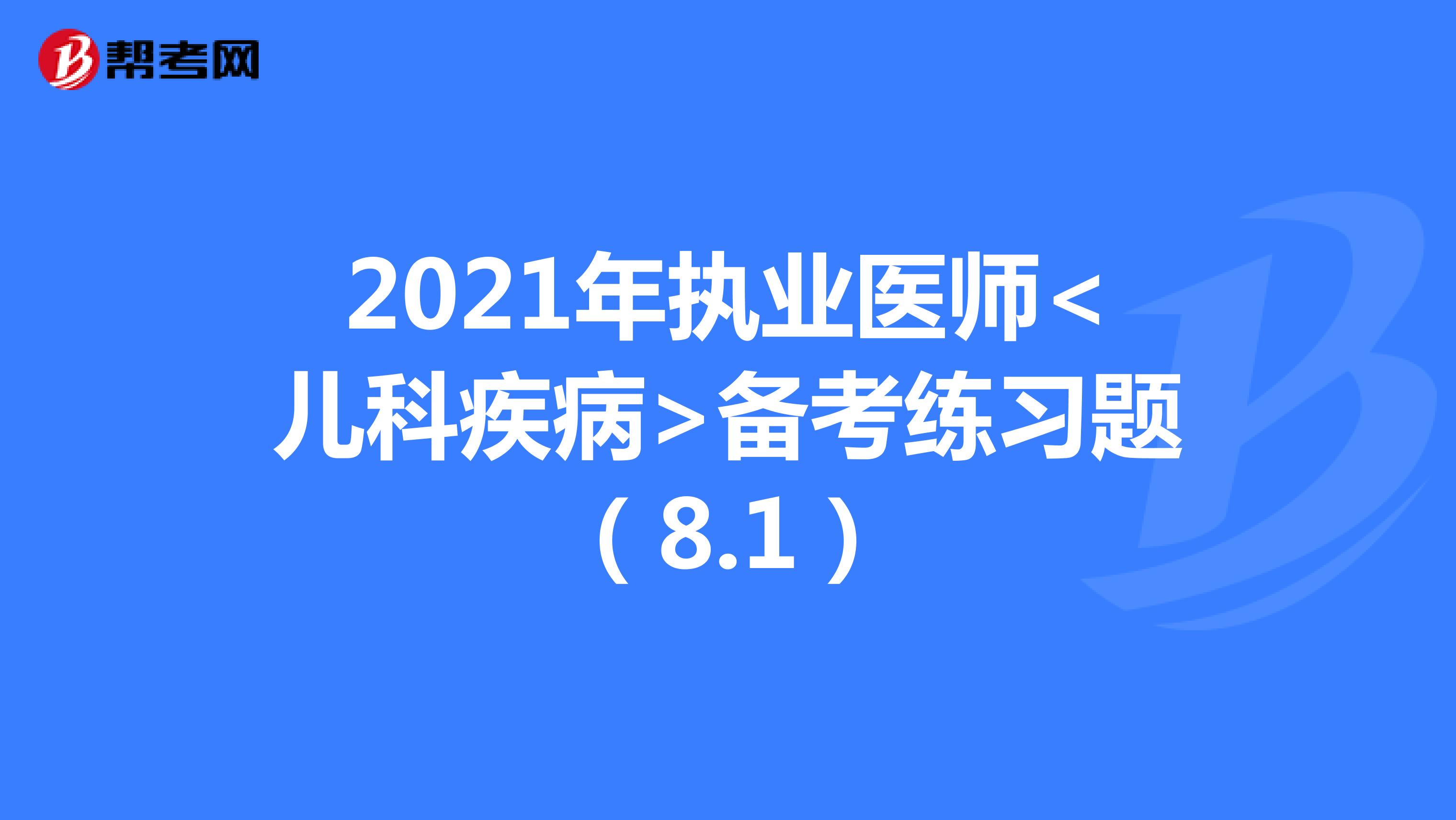2021年执业医师<儿科疾病>备考练习题（8.1）