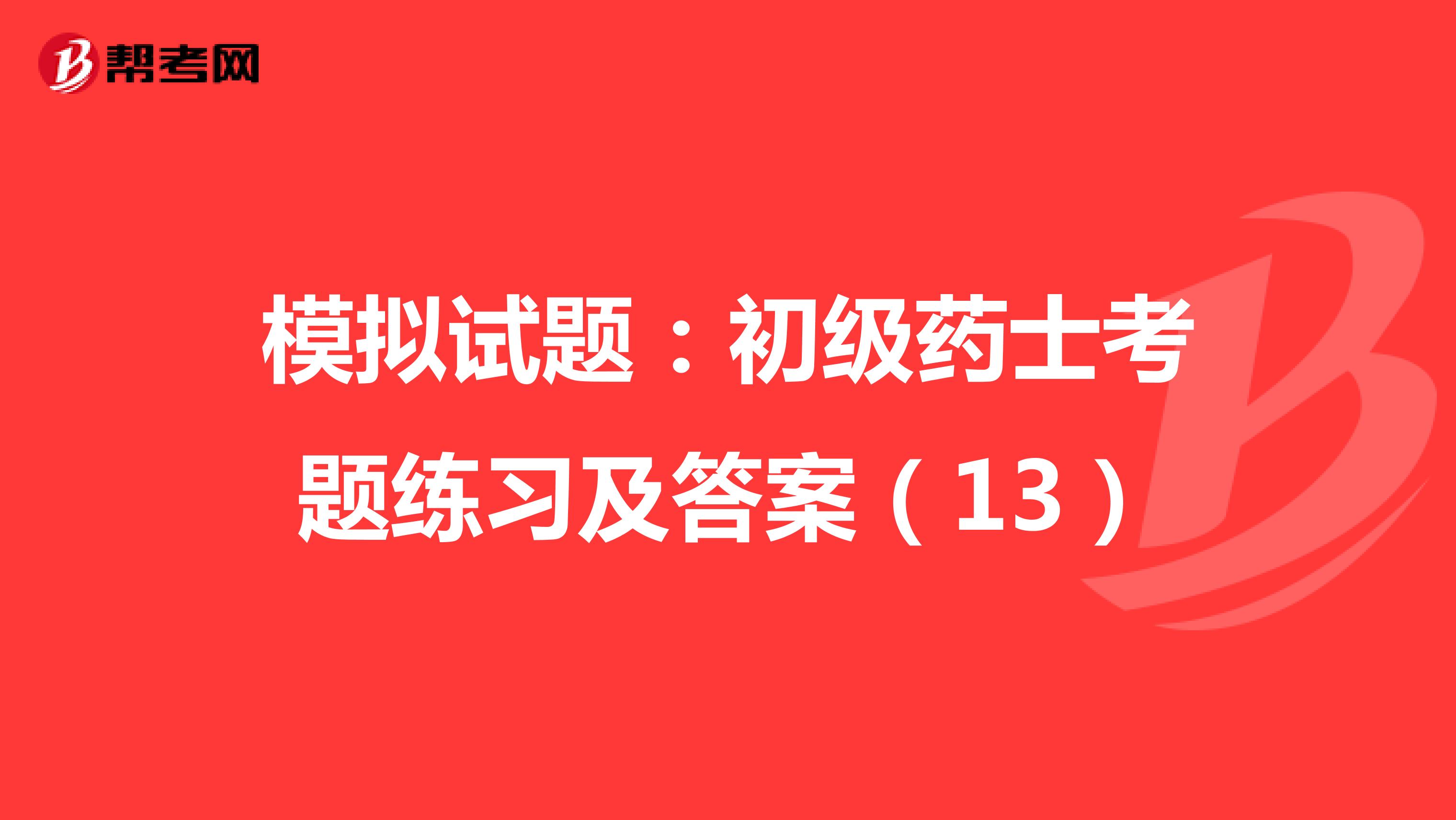 模擬試題:初級藥士考題練習及答案(13)_藥學職稱考試_幫考網