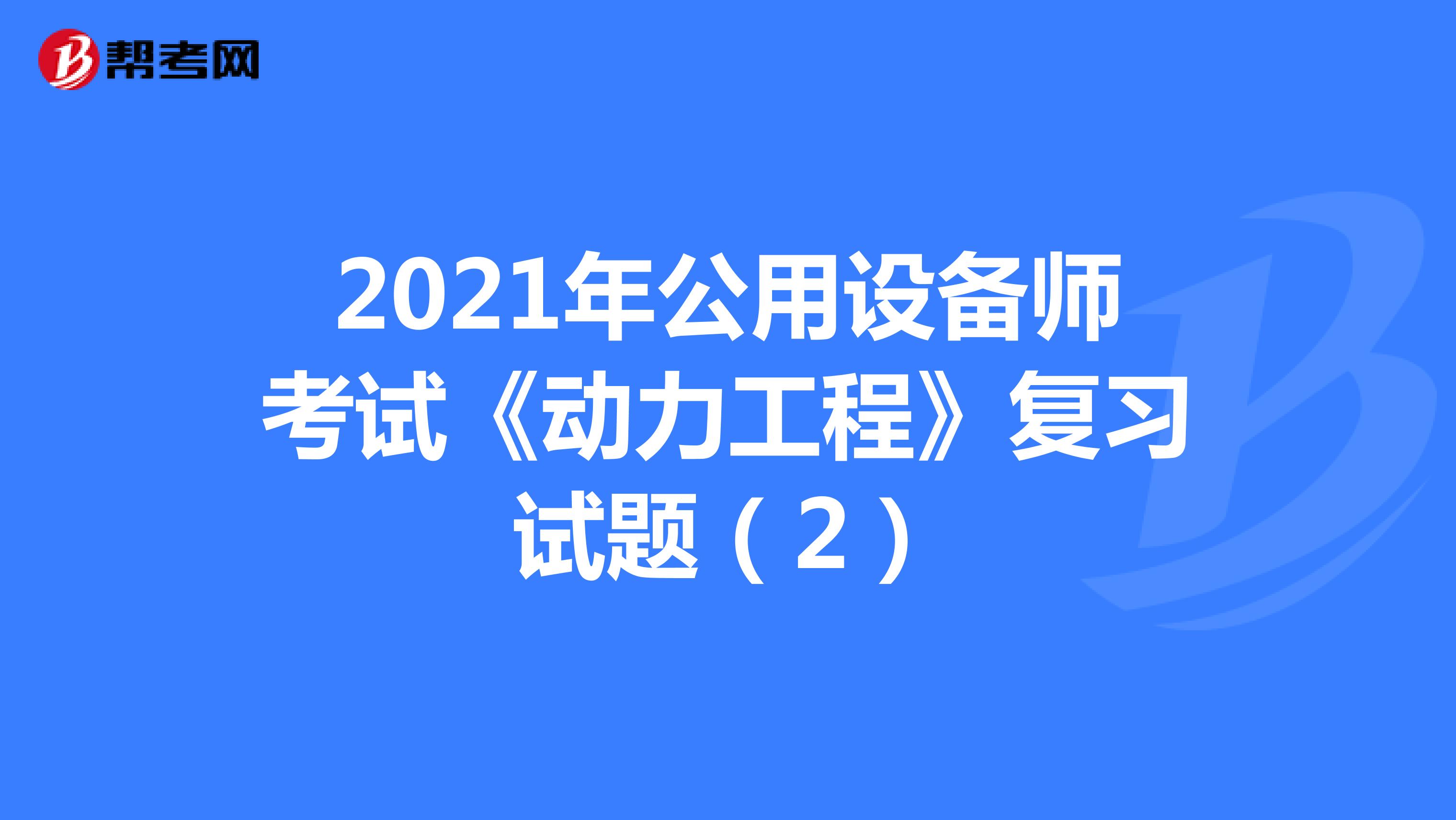 2021年公用设备师考试《动力工程》复习试题（2）