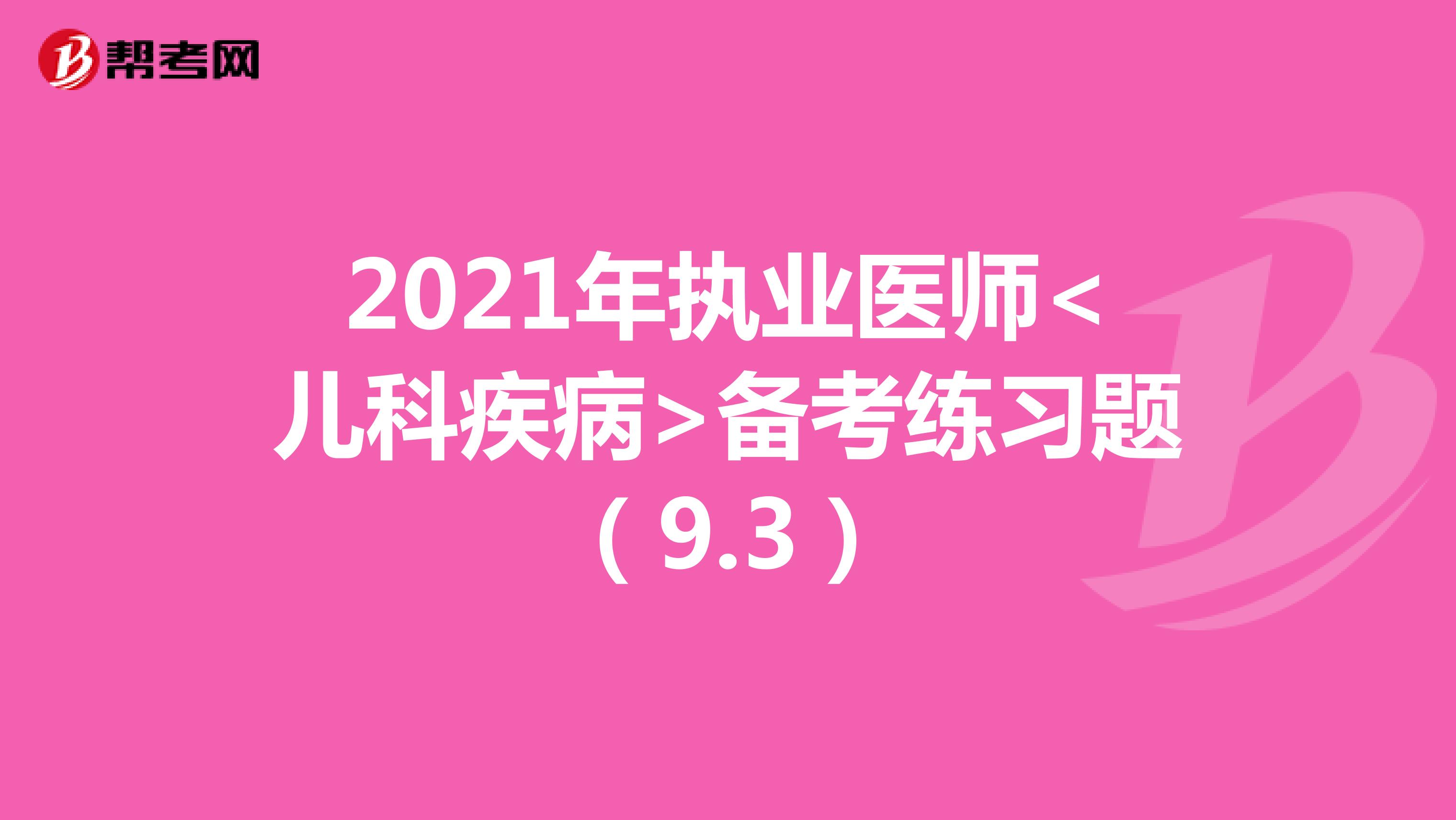 2021年执业医师<儿科疾病>备考练习题（9.3）