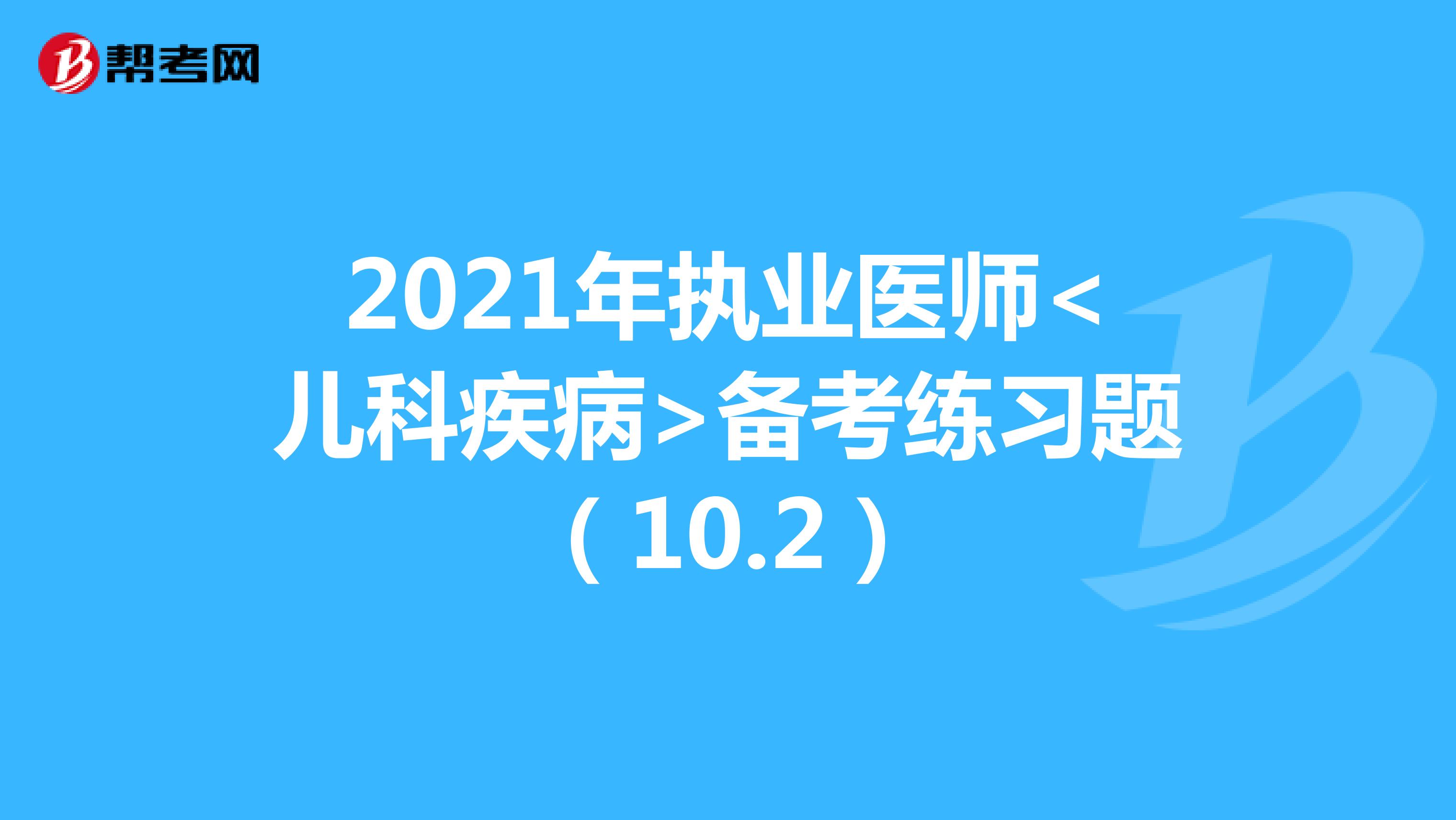 2021年执业医师<儿科疾病>备考练习题（10.2）