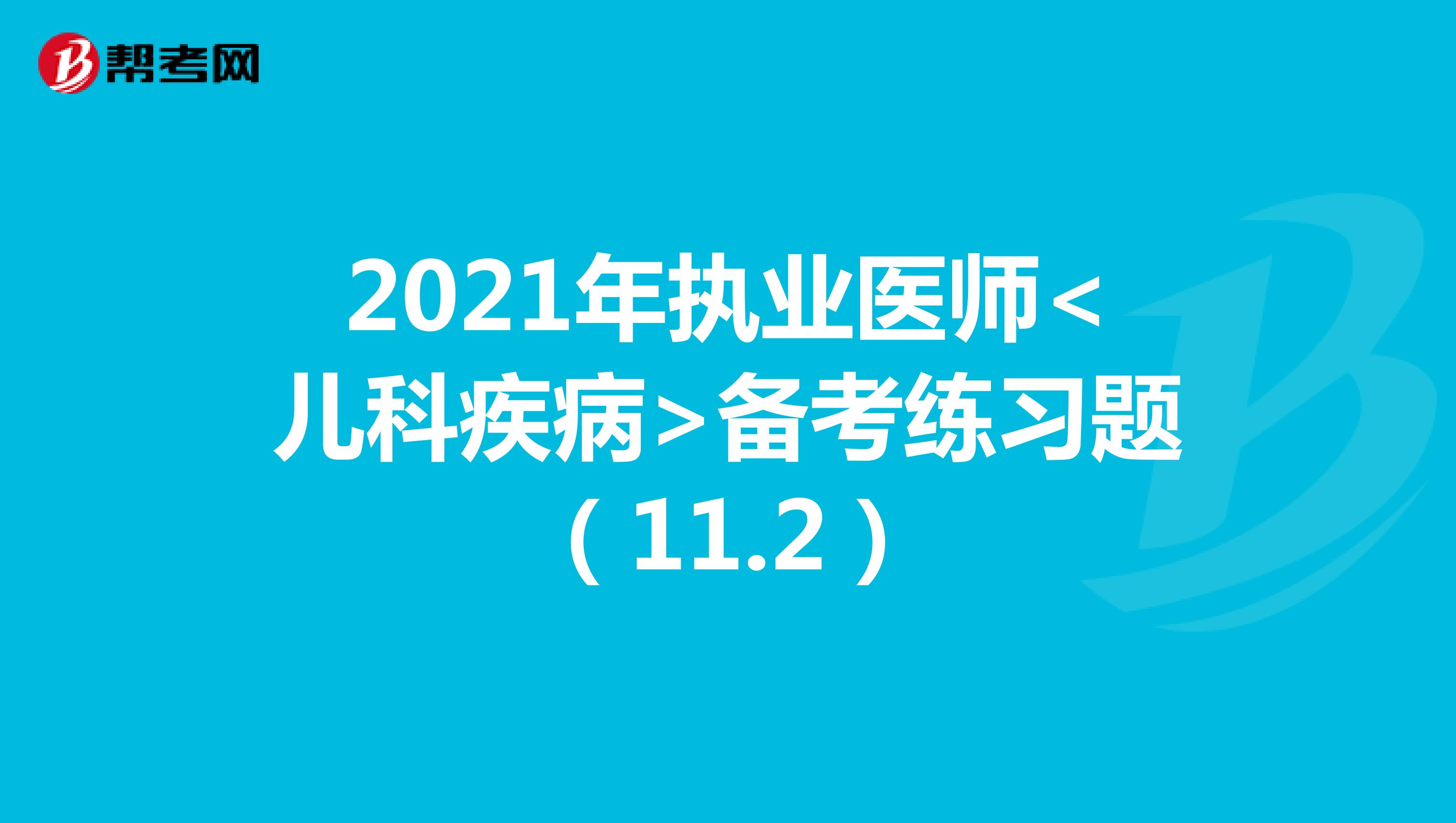 2021年执业医师<儿科疾病>备考练习题（11.2）