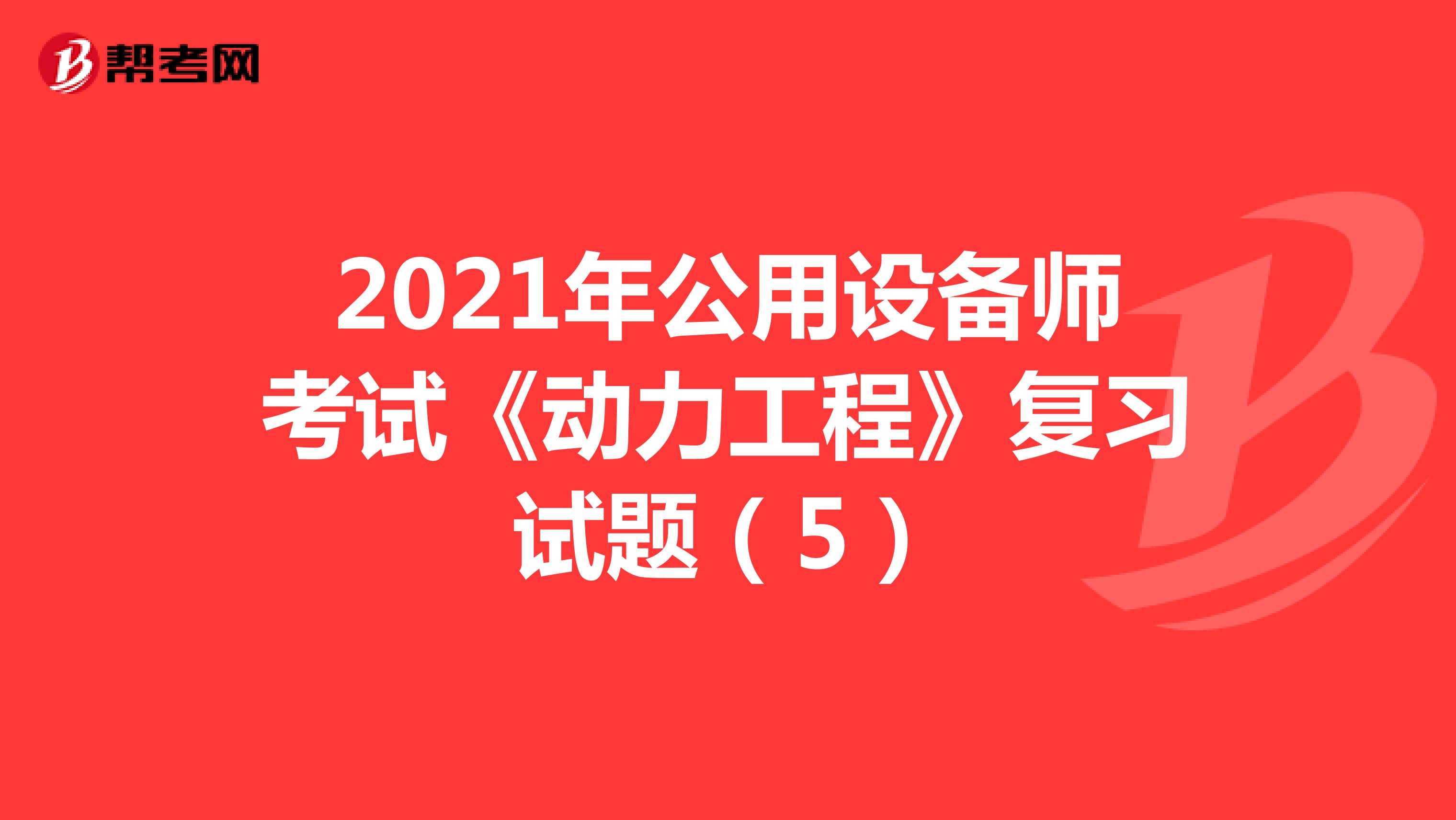 2021年公用设备师考试《动力工程》复习试题（5）