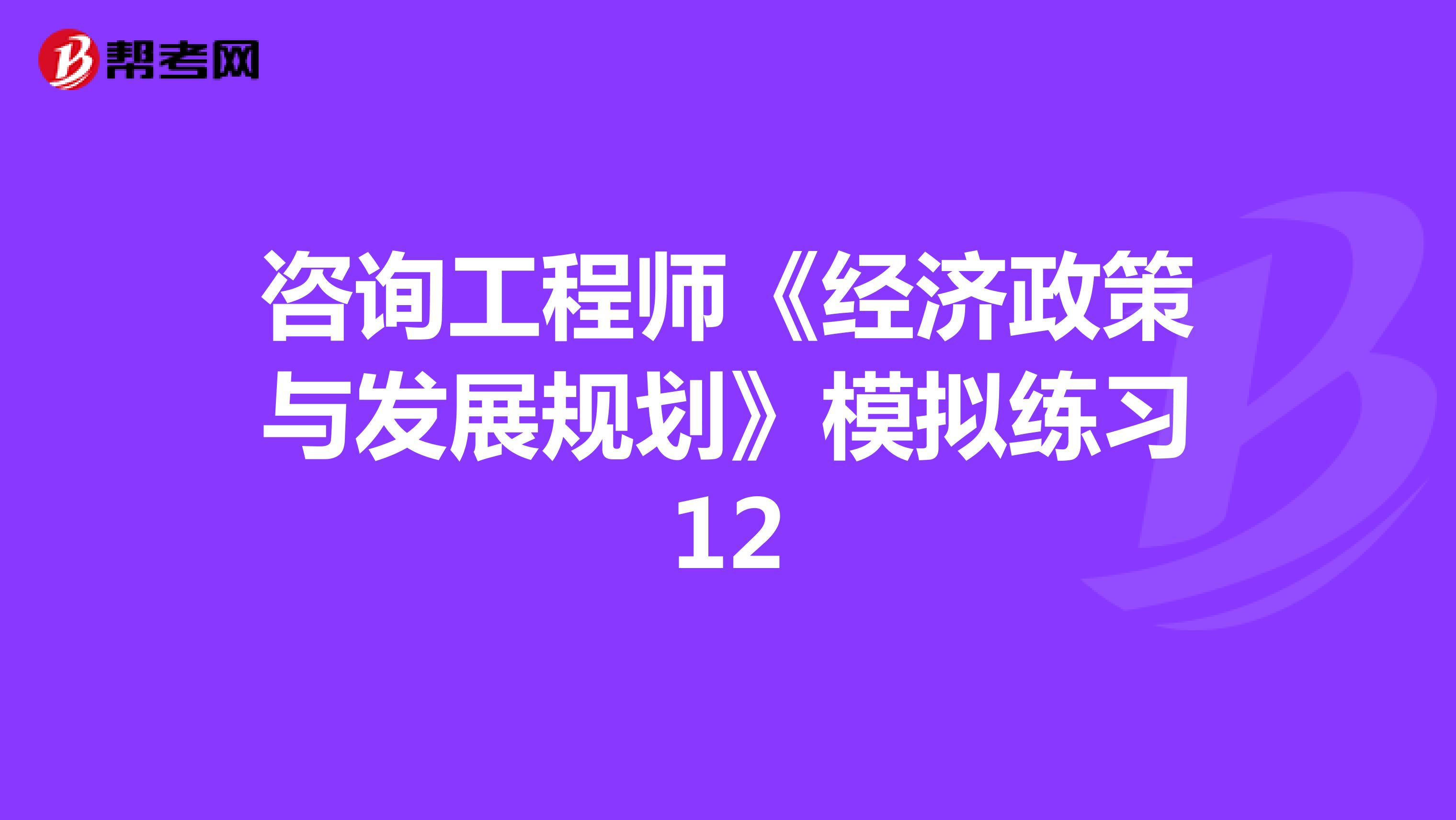 咨询工程师《经济政策与发展规划》模拟练习12