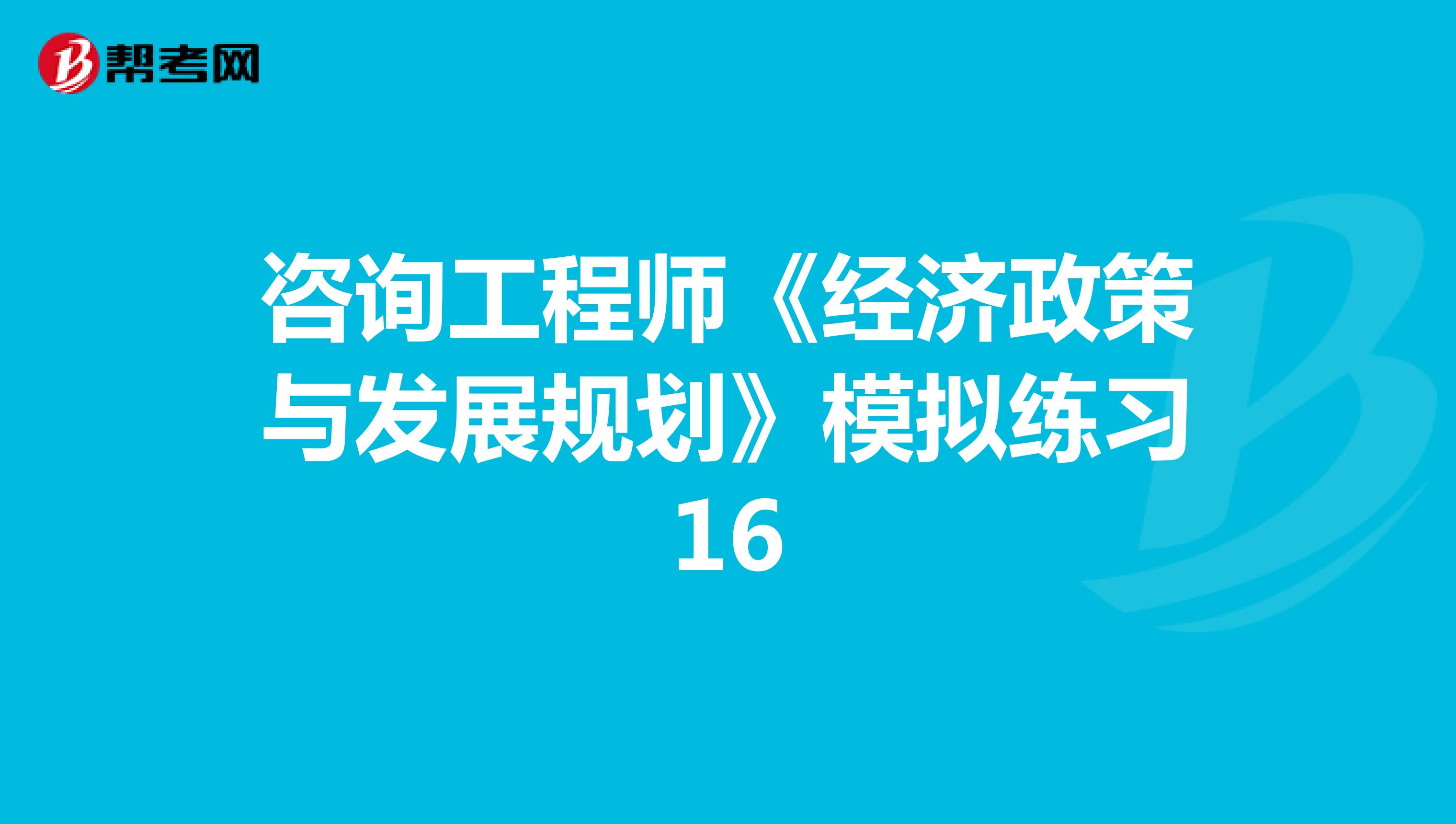 咨询工程师《经济政策与发展规划》模拟练习16