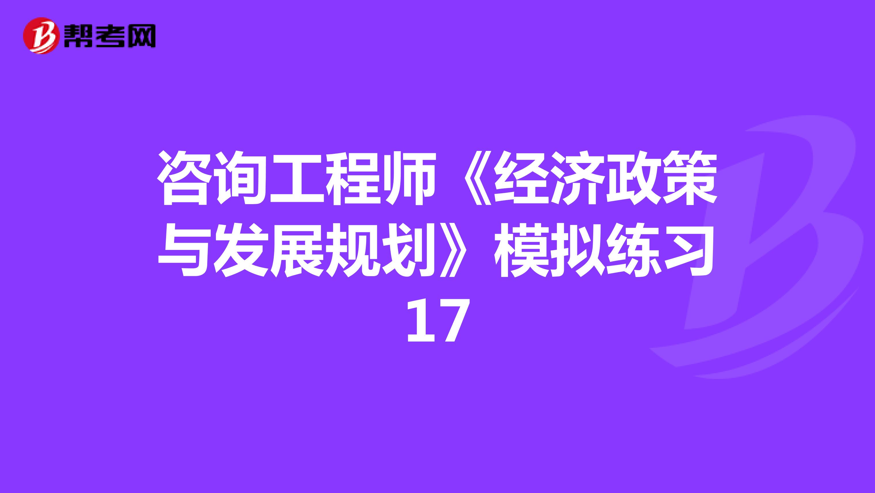 咨询工程师《经济政策与发展规划》模拟练习17