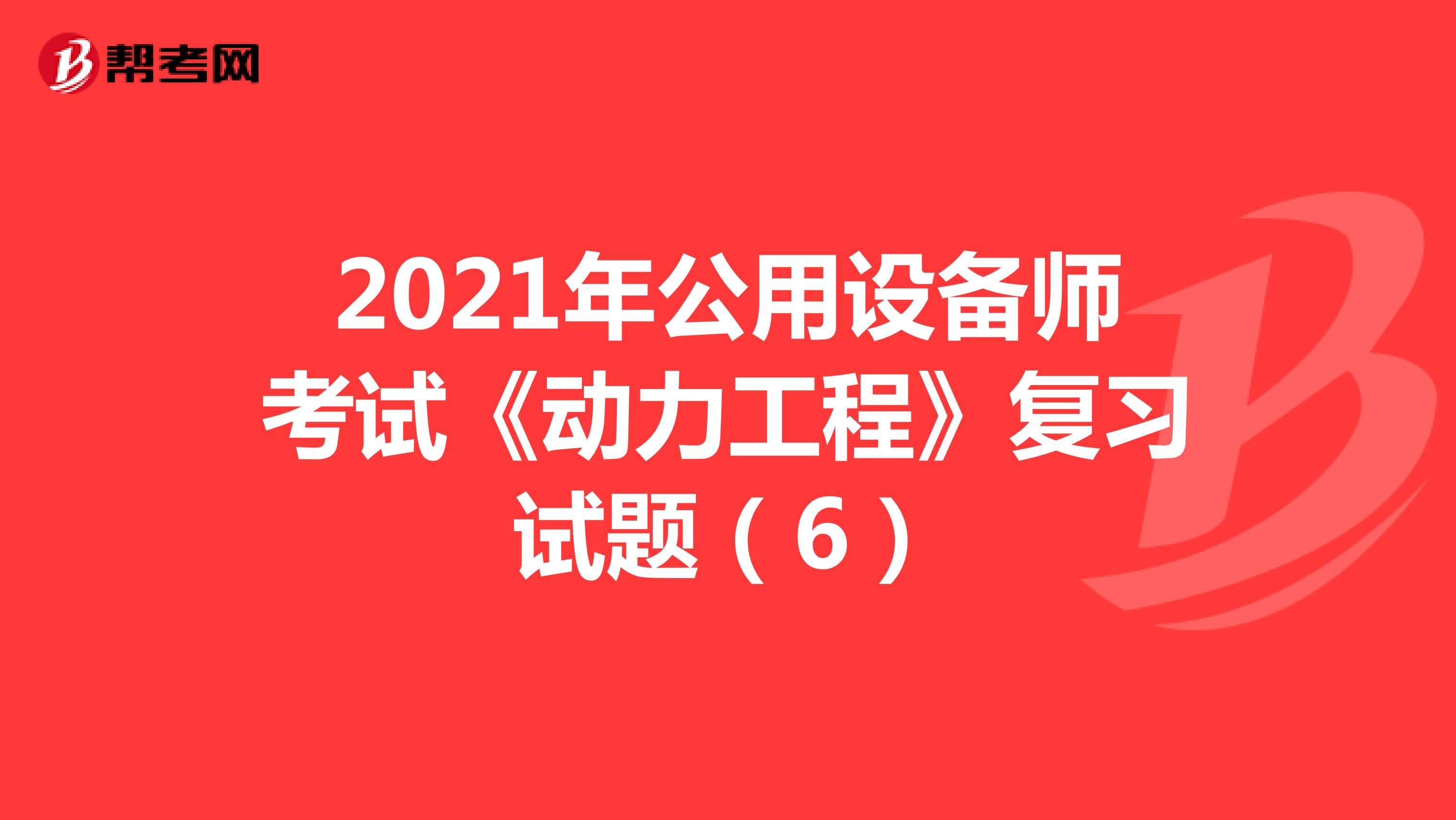 2021年公用设备师考试《动力工程》复习试题（6）