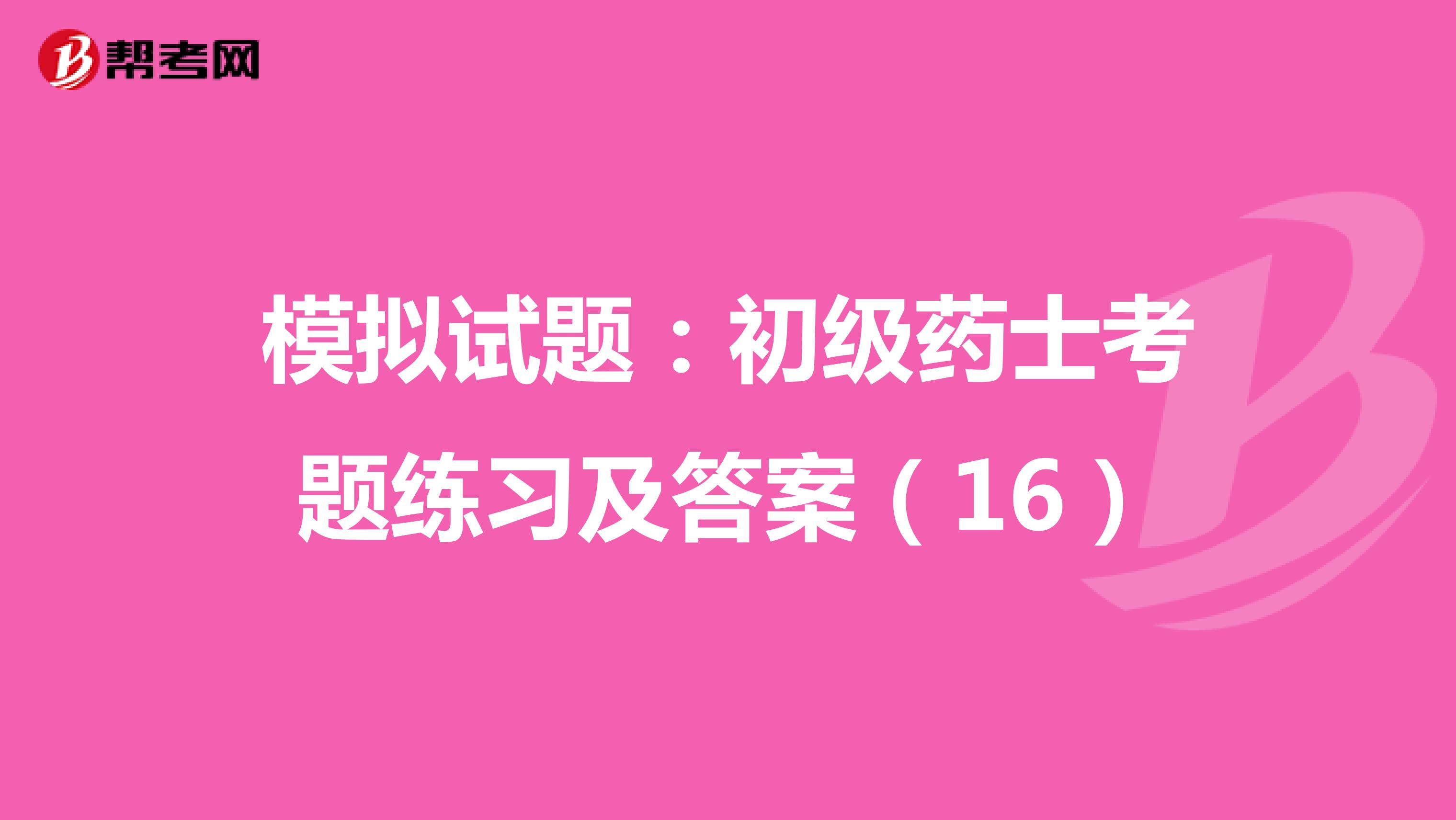 模拟试题：初级药士考题练习及答案（16）