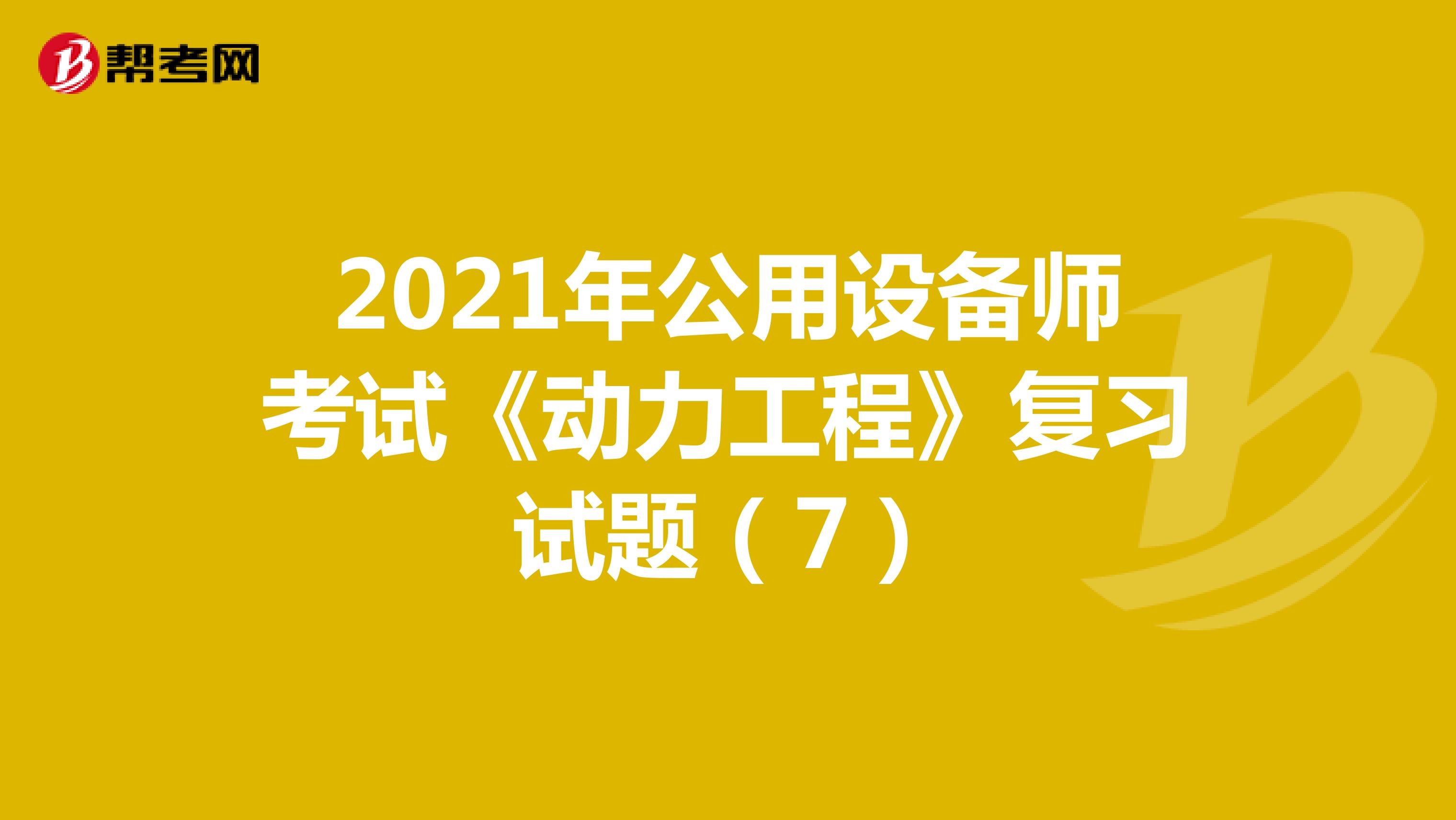 2021年公用设备师考试《动力工程》复习试题（7）