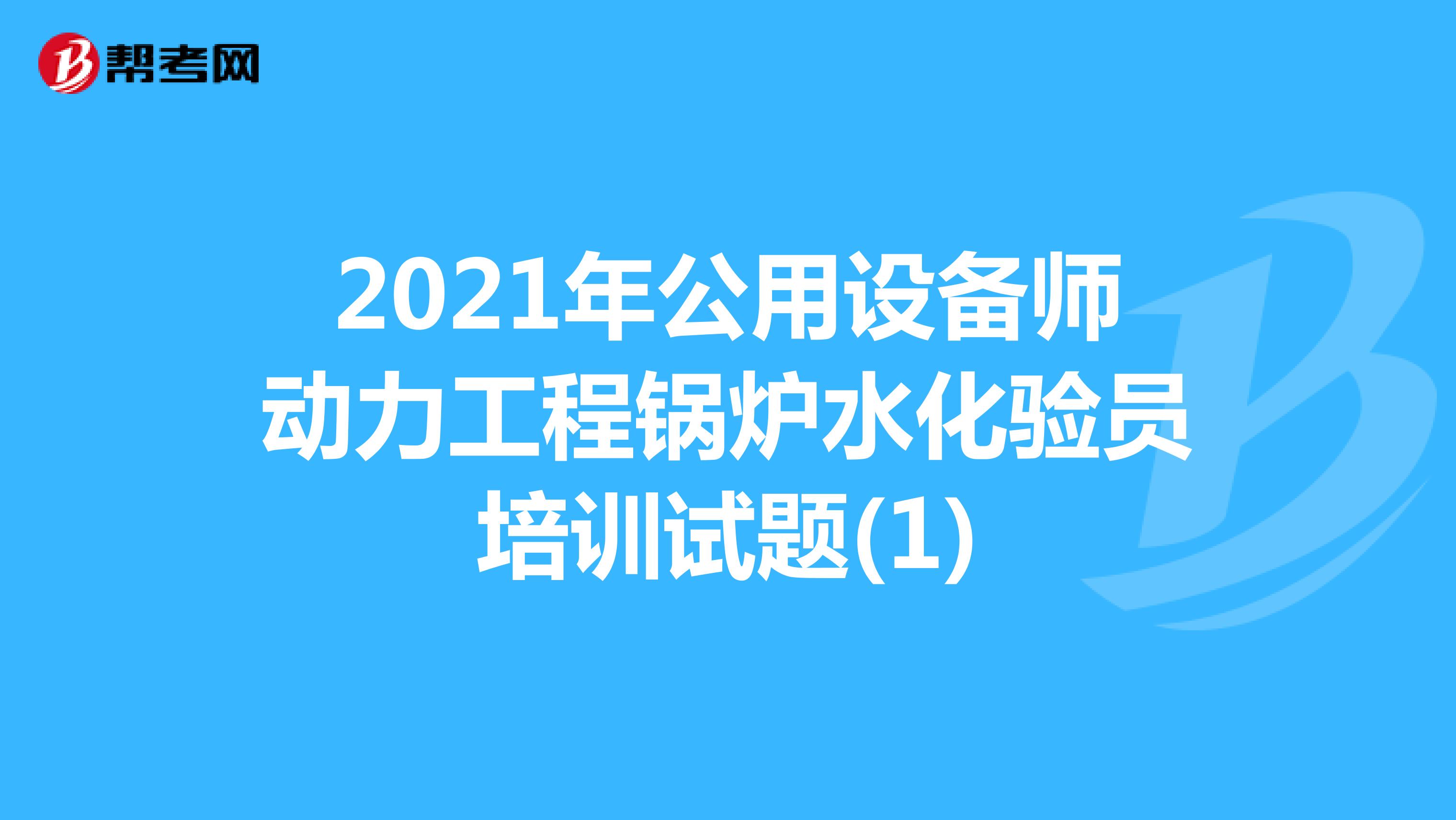 2021年公用设备师动力工程锅炉水化验员培训试题(1)