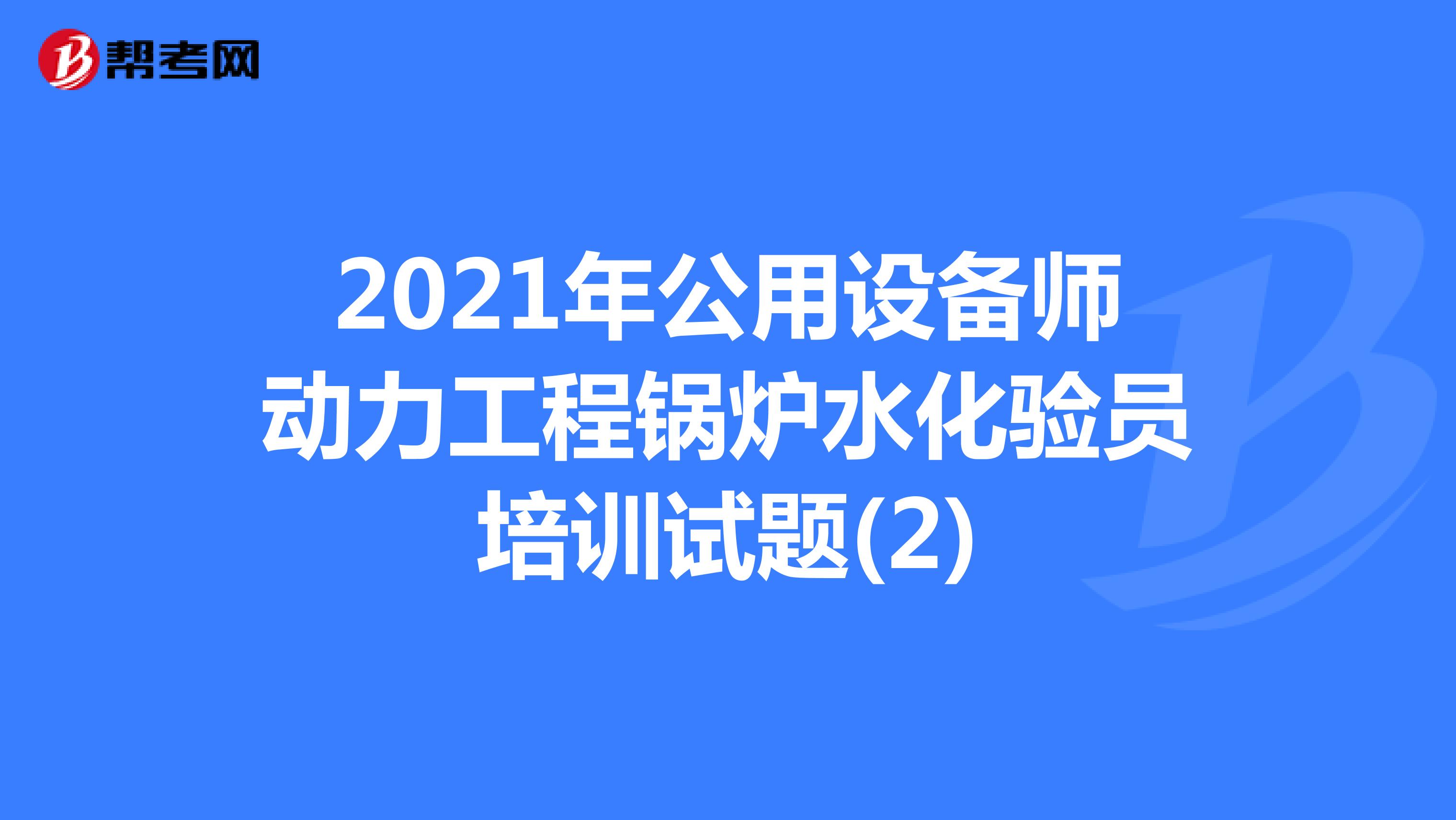 2021年公用设备师动力工程锅炉水化验员培训试题(2)