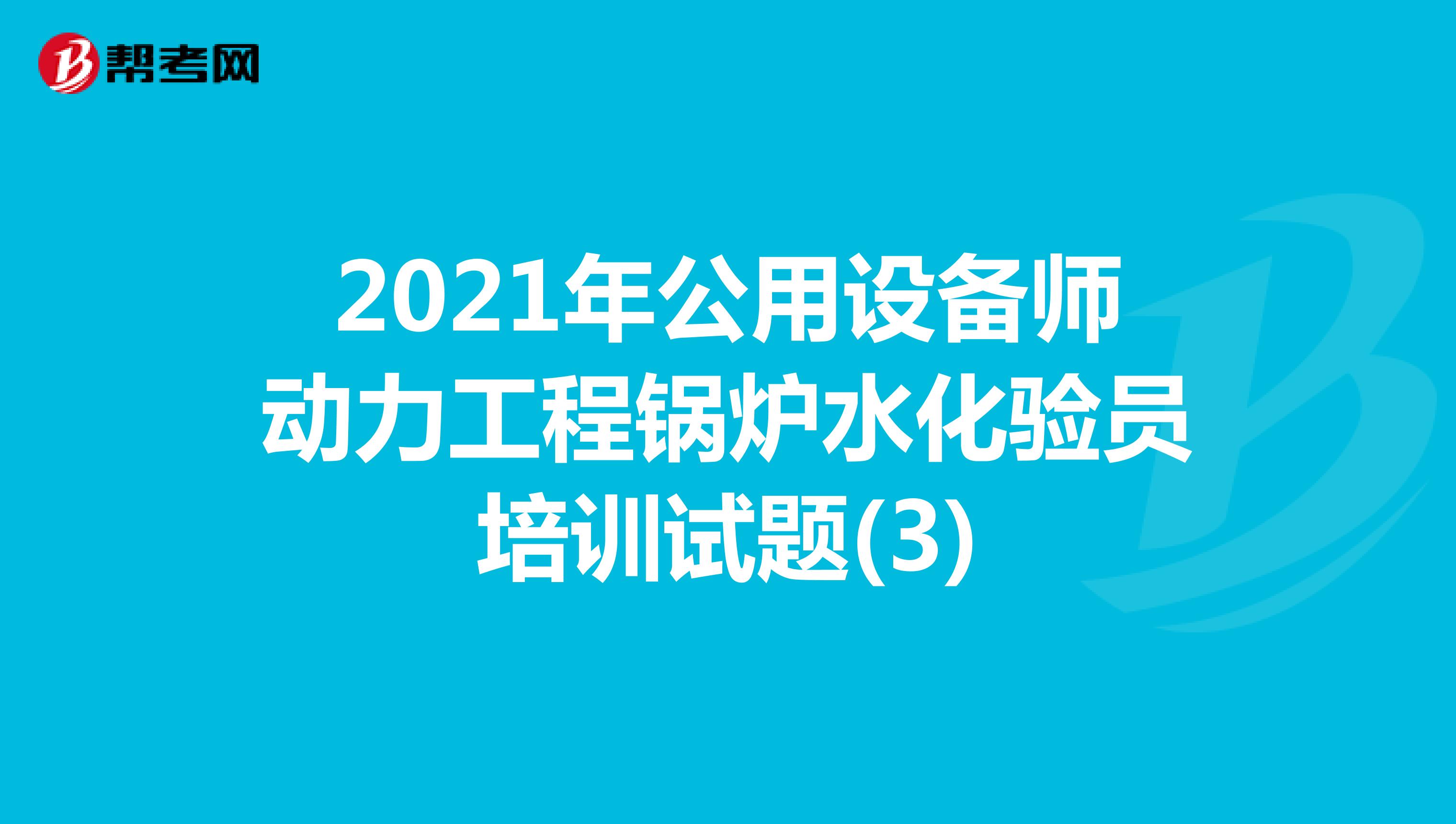 2021年公用设备师动力工程锅炉水化验员培训试题(3)