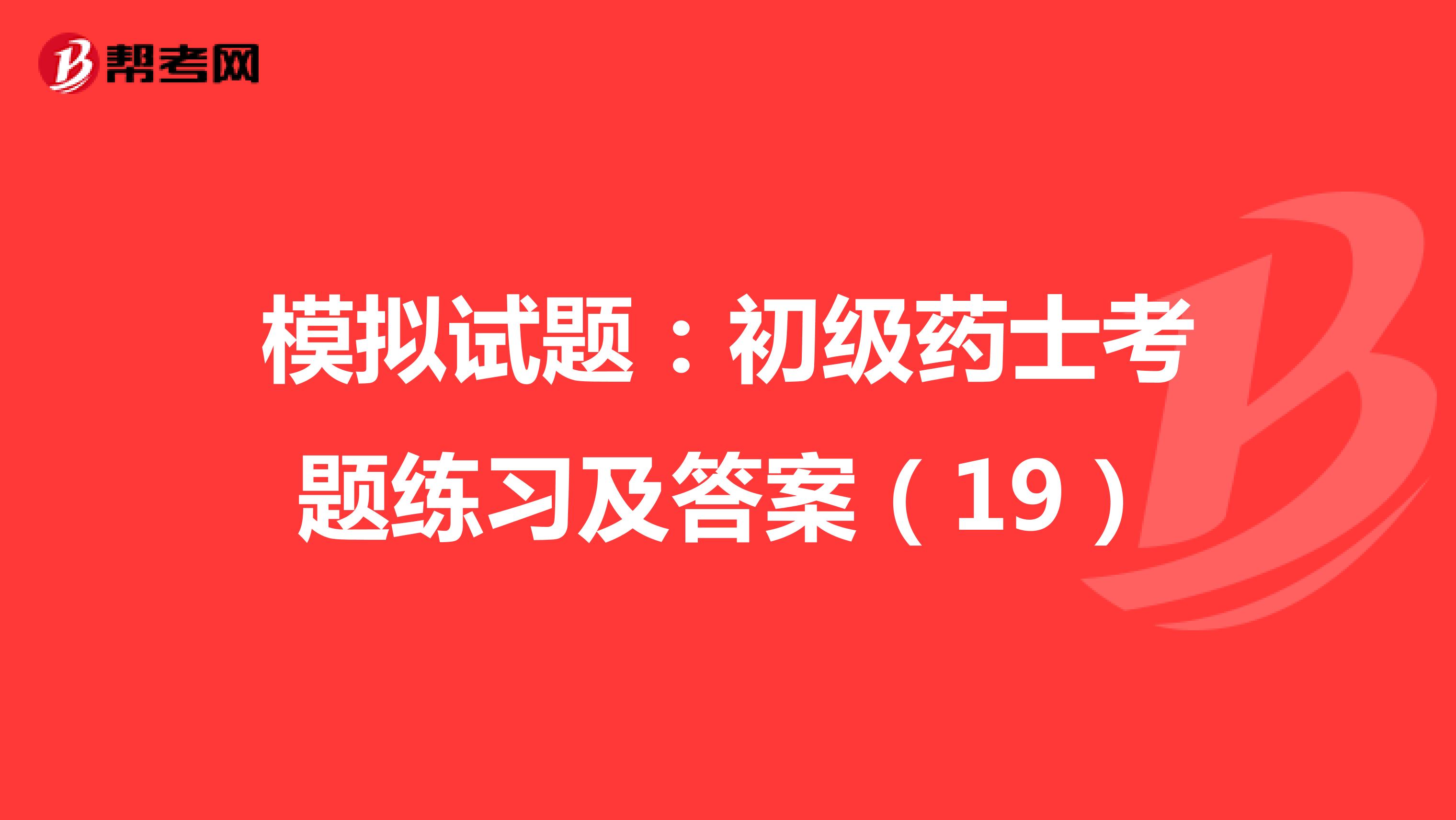模拟试题：初级药士考题练习及答案（19）