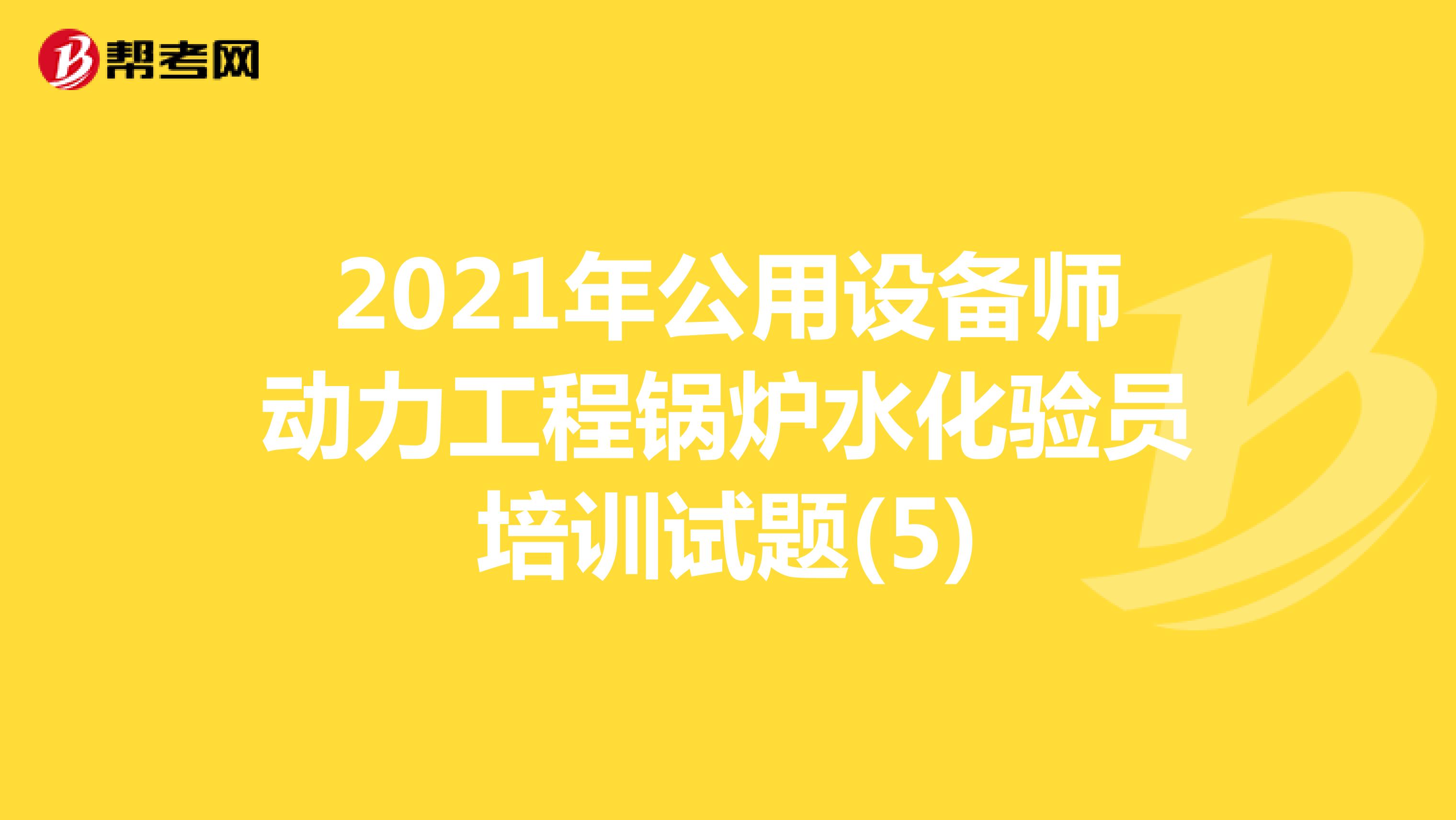 2021年公用设备师动力工程锅炉水化验员培训试题(5)