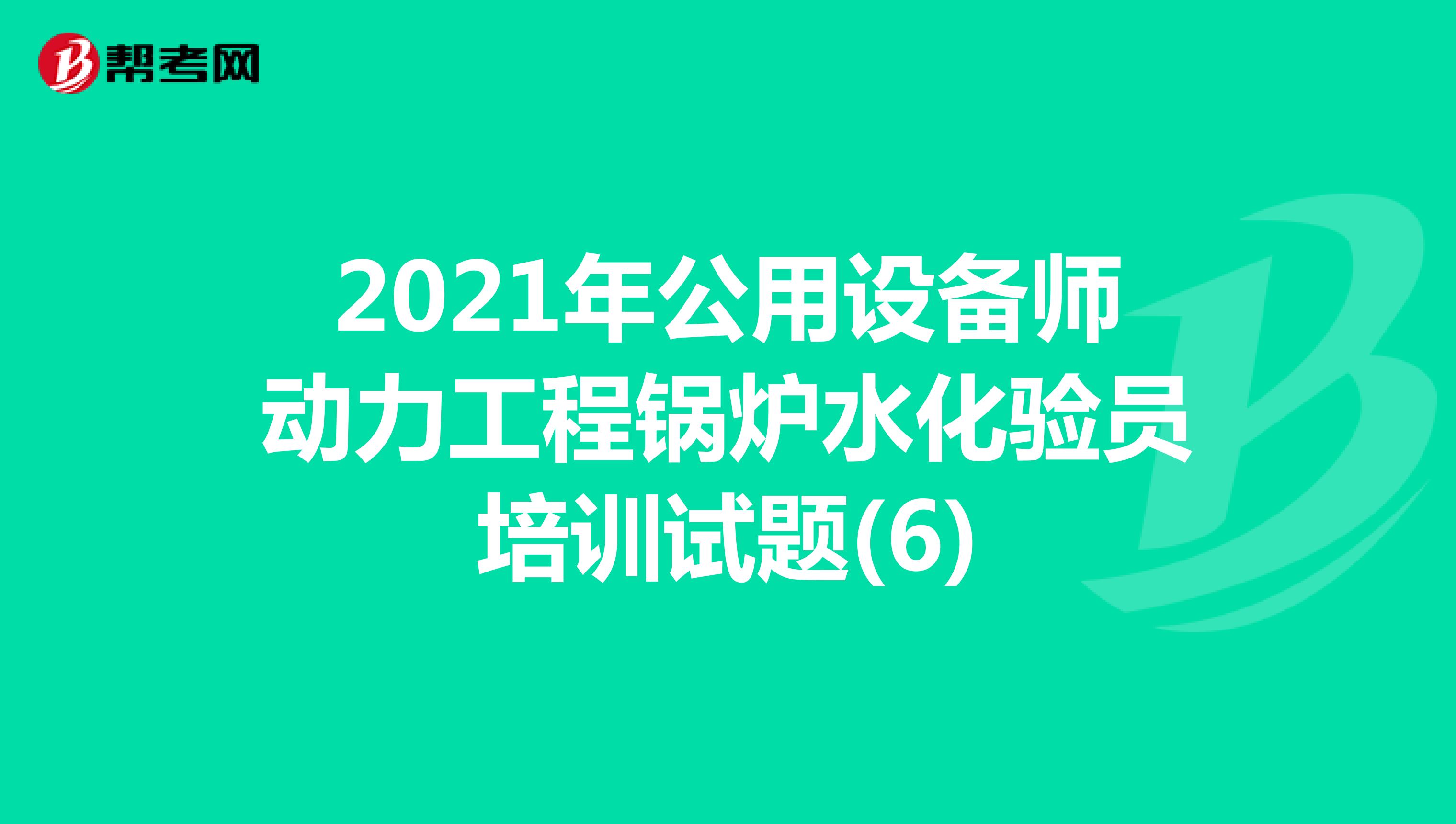2021年公用设备师动力工程锅炉水化验员培训试题(6)
