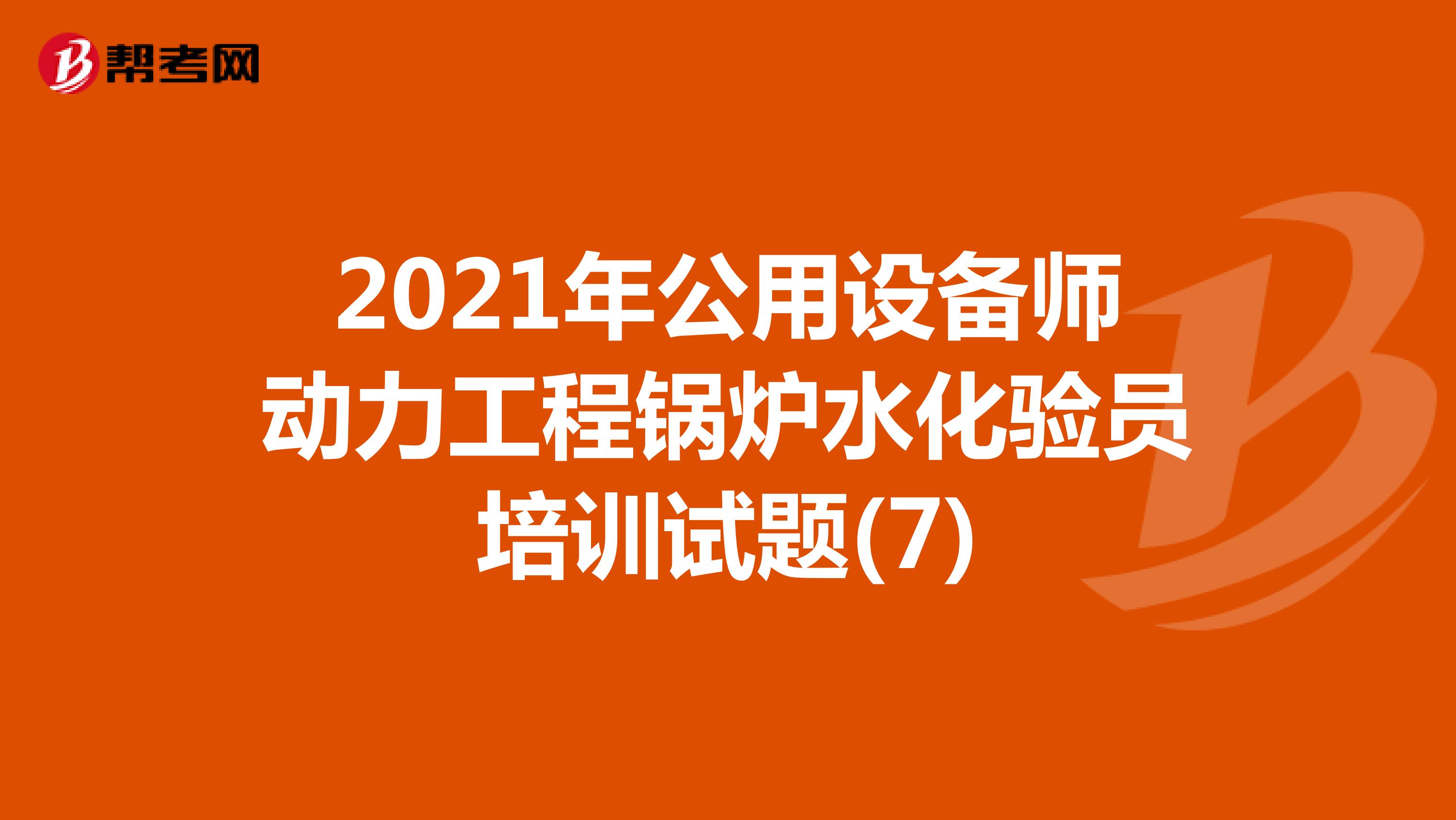 2021年公用设备师动力工程锅炉水化验员培训试题(7)