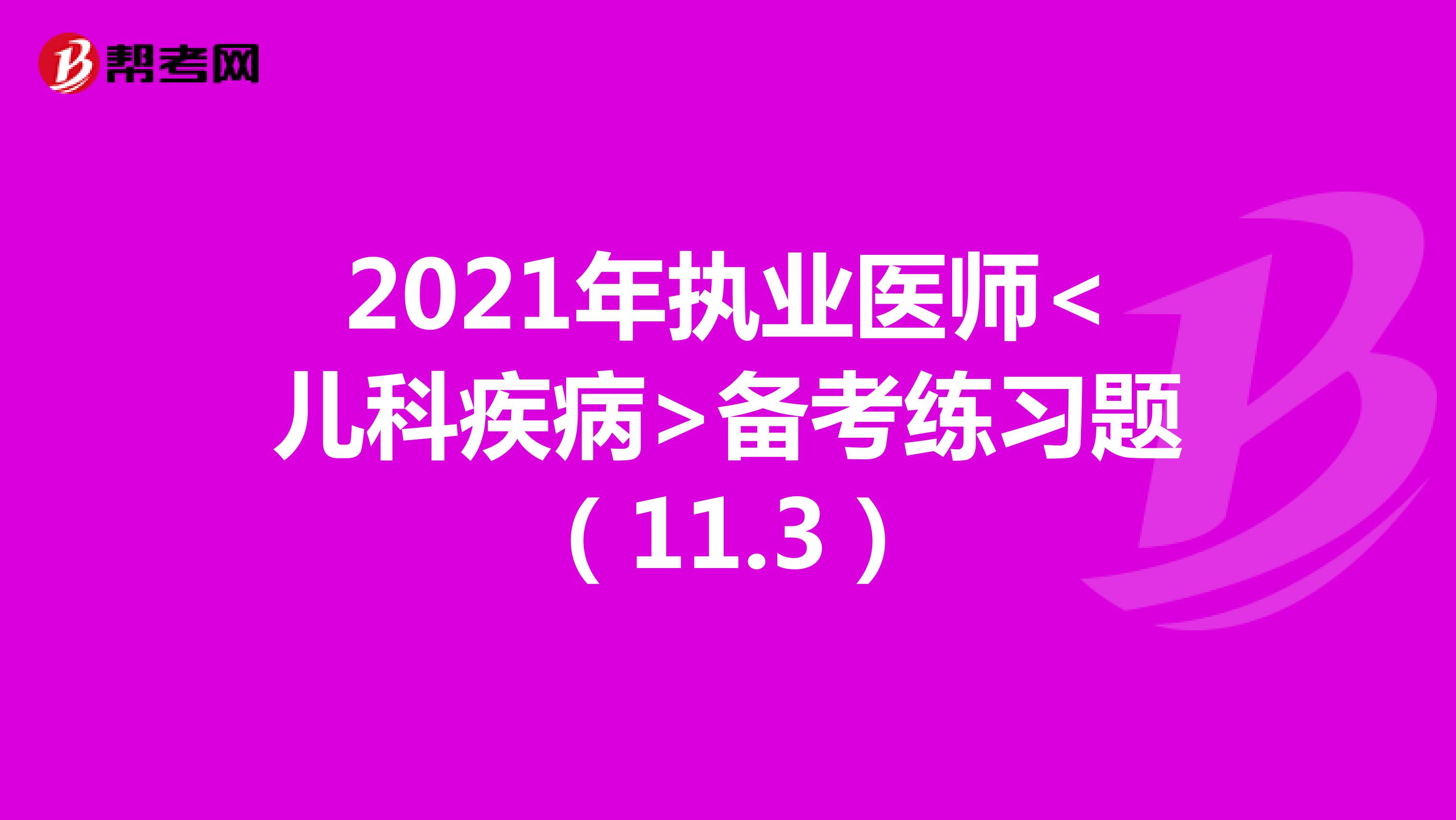 2021年执业医师<儿科疾病>备考练习题（11.3）