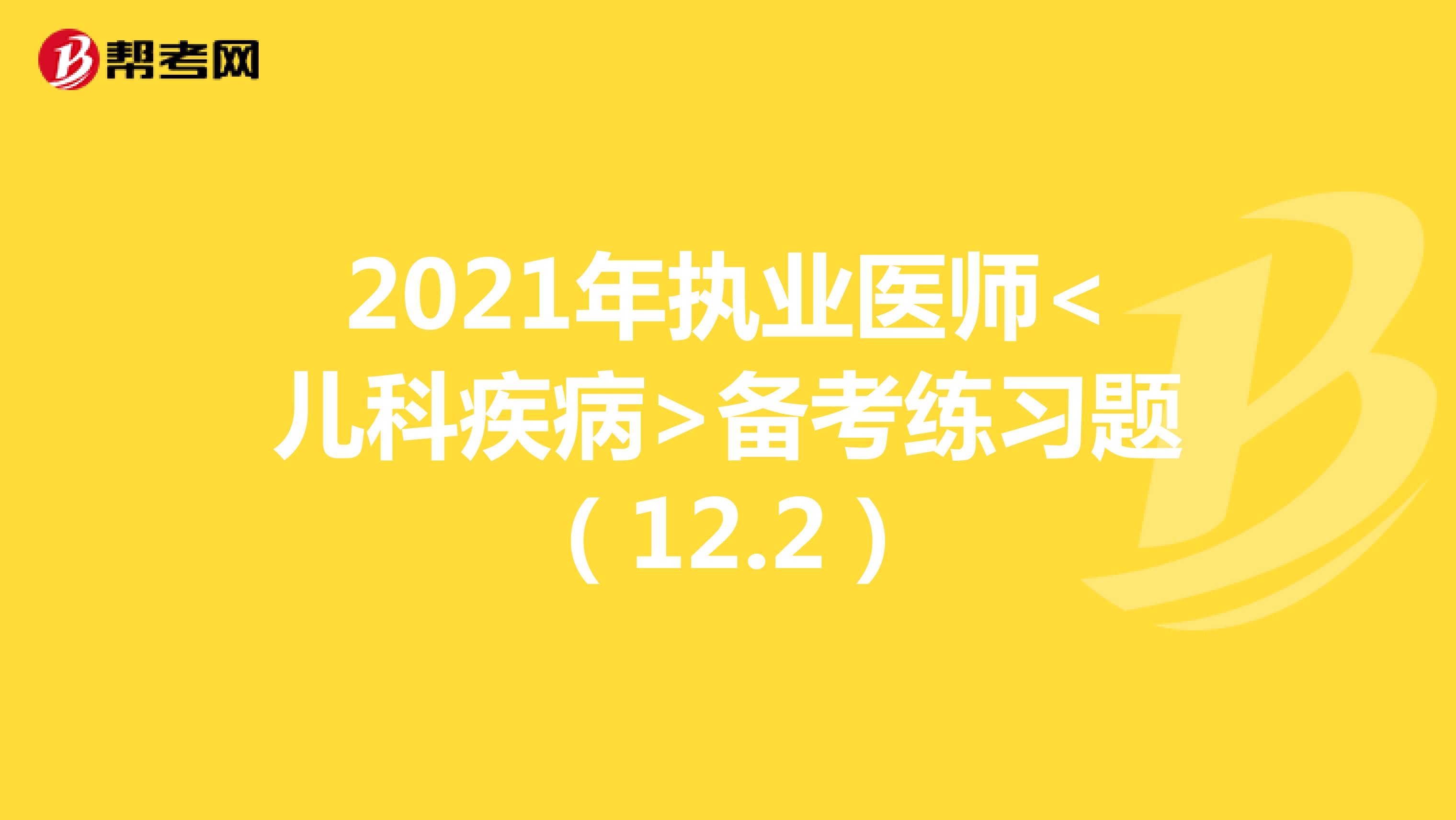 2021年执业医师<儿科疾病>备考练习题（12.2）