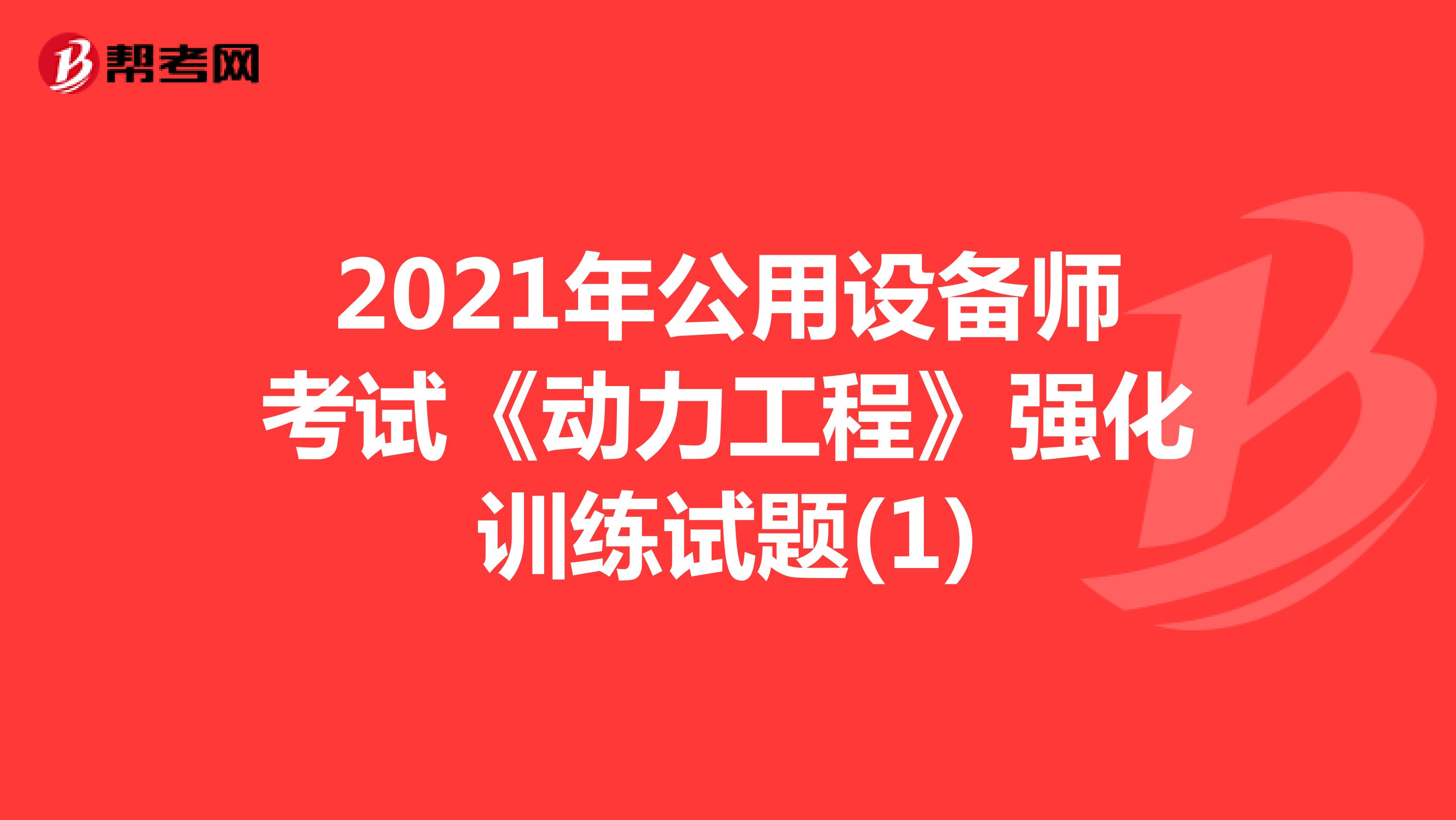 2021年公用设备师考试《动力工程》强化训练试题(1)