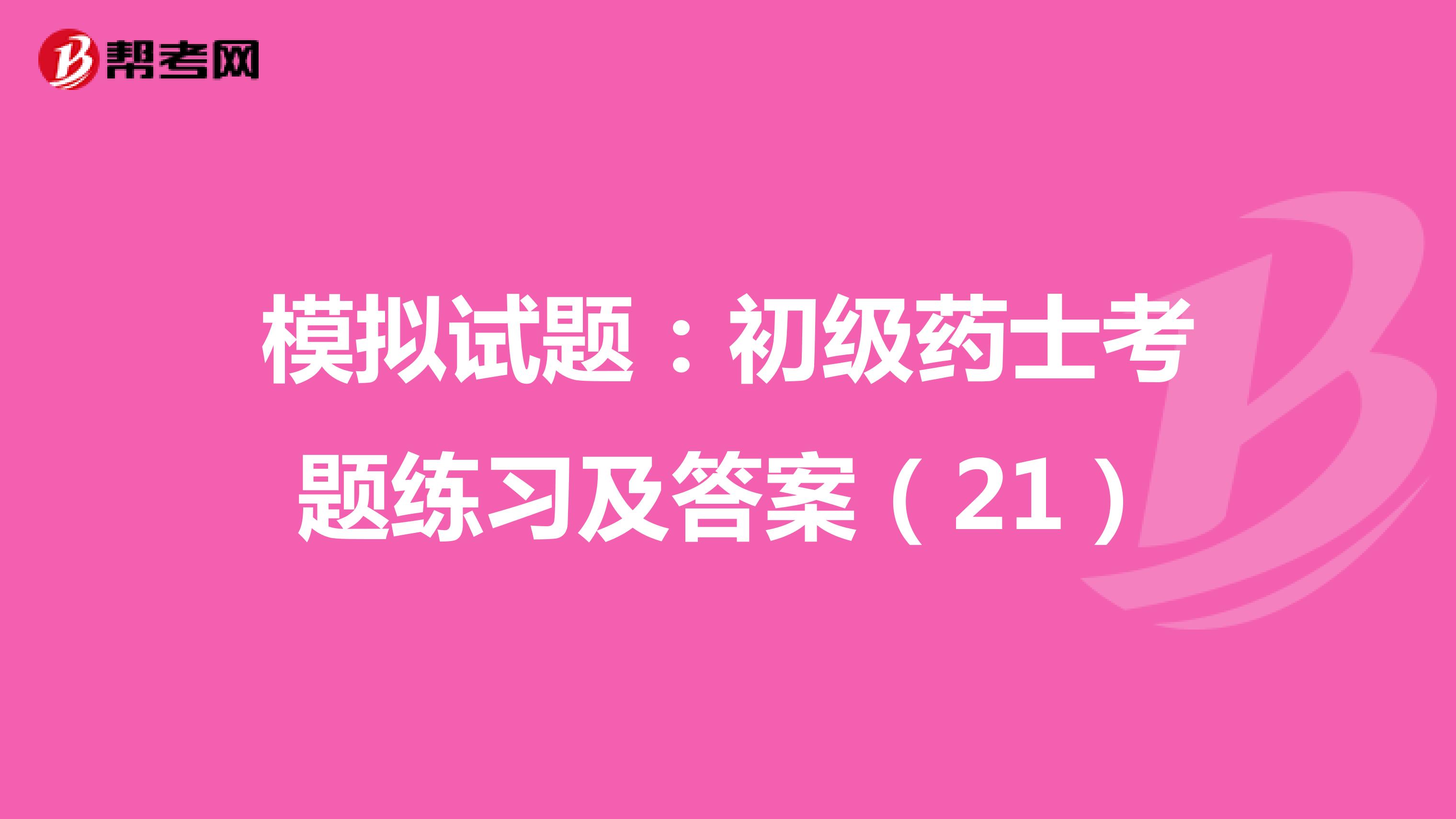 模拟试题：初级药士考题练习及答案（21）