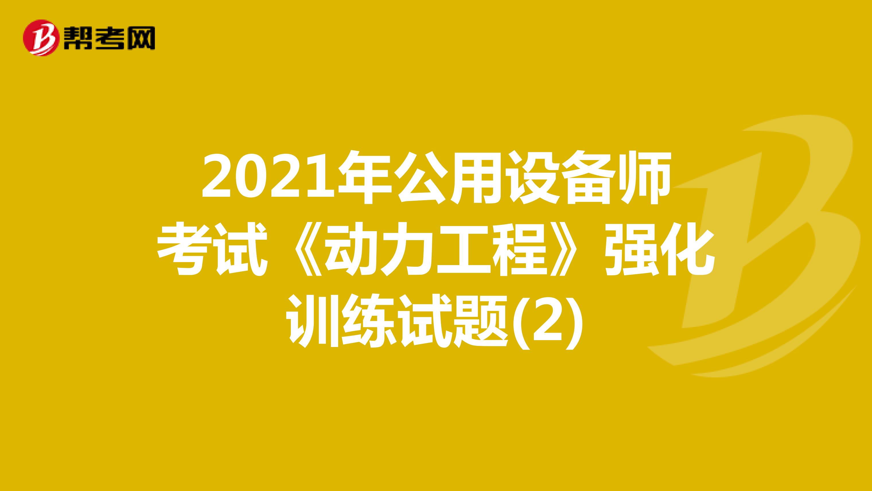 2021年公用设备师考试《动力工程》强化训练试题(2)