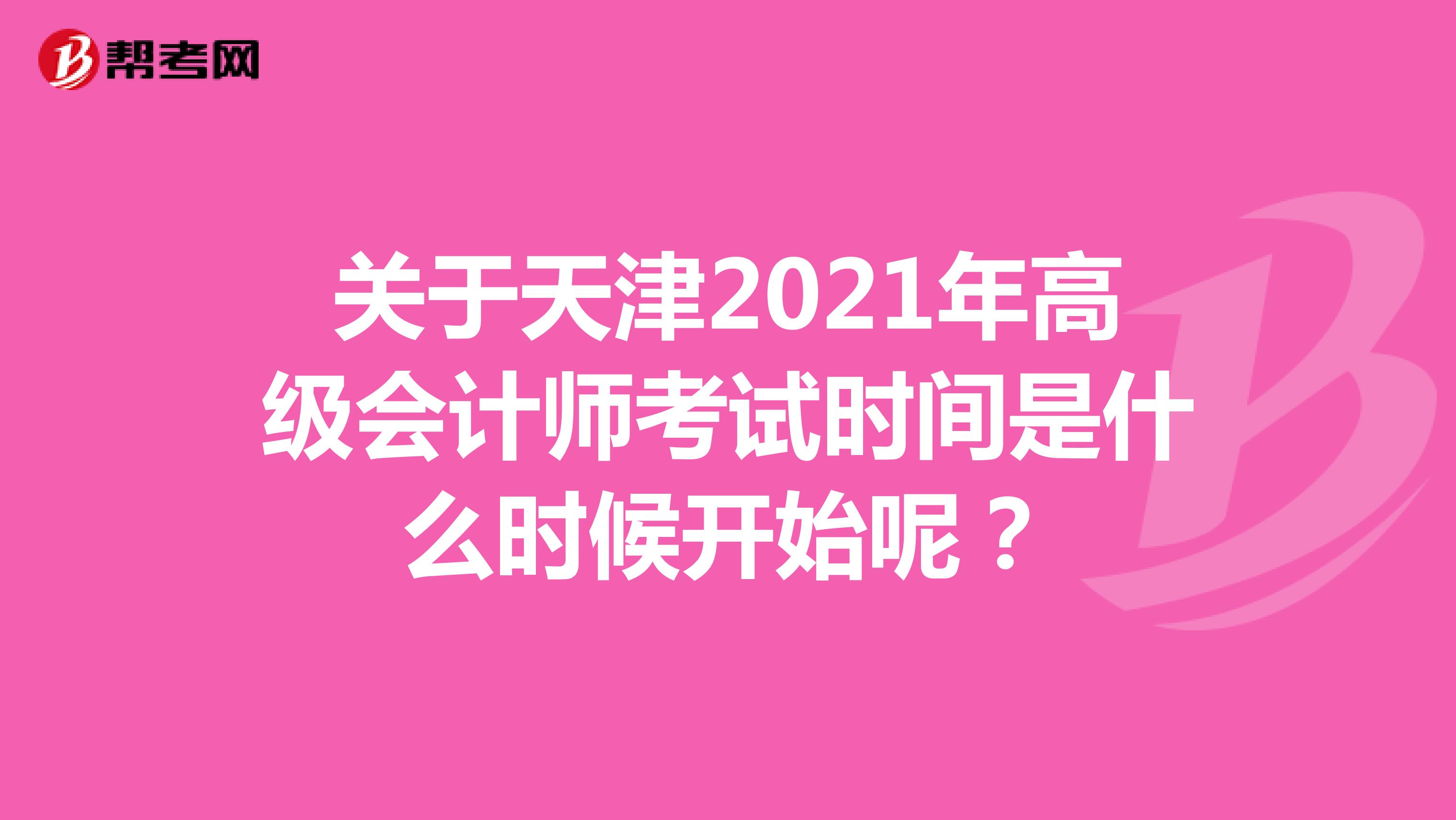 关于天津2021年高级会计师考试时间是什么时候开始呢？