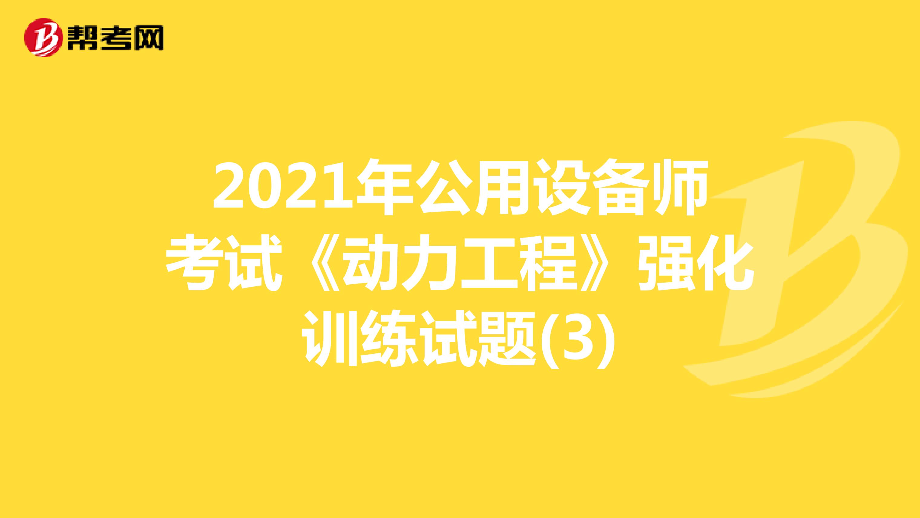 2021年公用设备师考试《动力工程》强化训练试题(3)