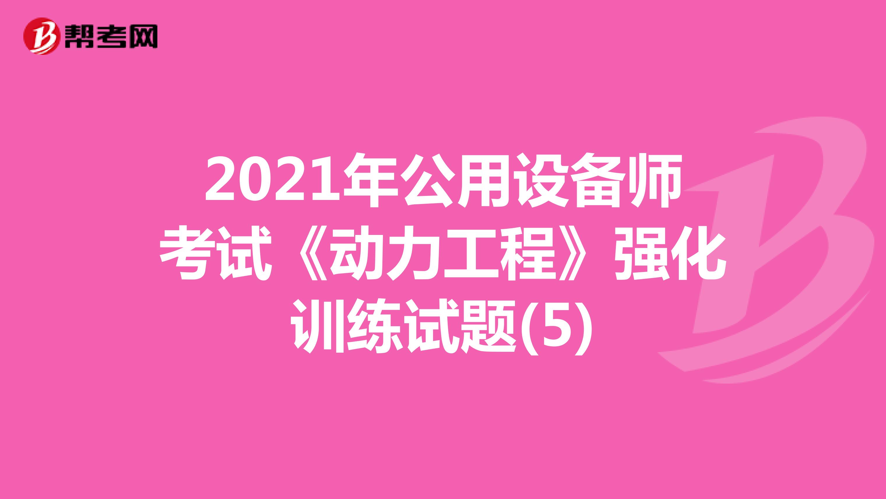 2021年公用设备师考试《动力工程》强化训练试题(5)