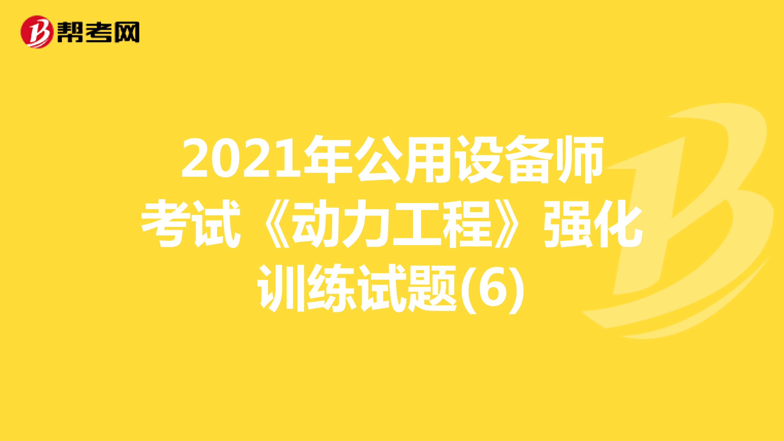 2021年公用设备师考试《动力工程》强化训练试题(6)