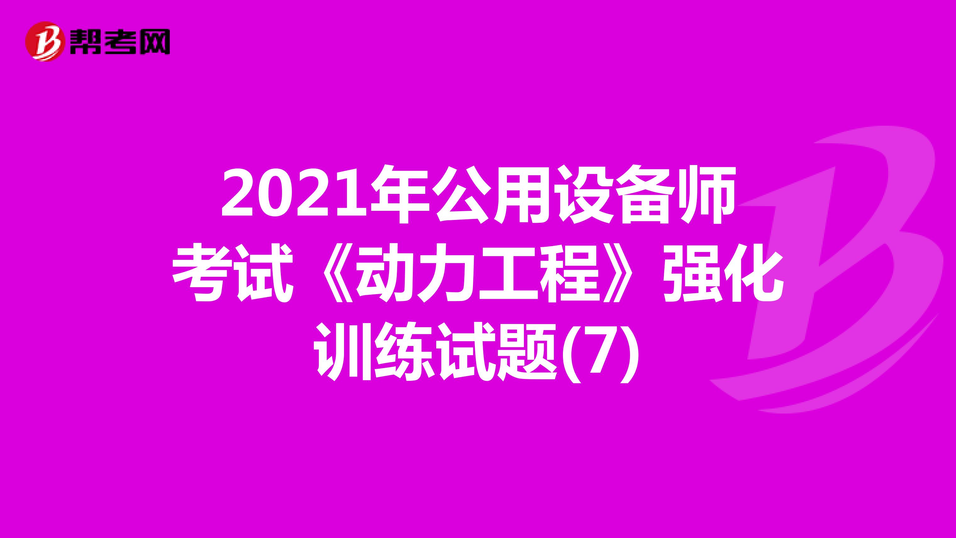 2021年公用设备师考试《动力工程》强化训练试题(7)