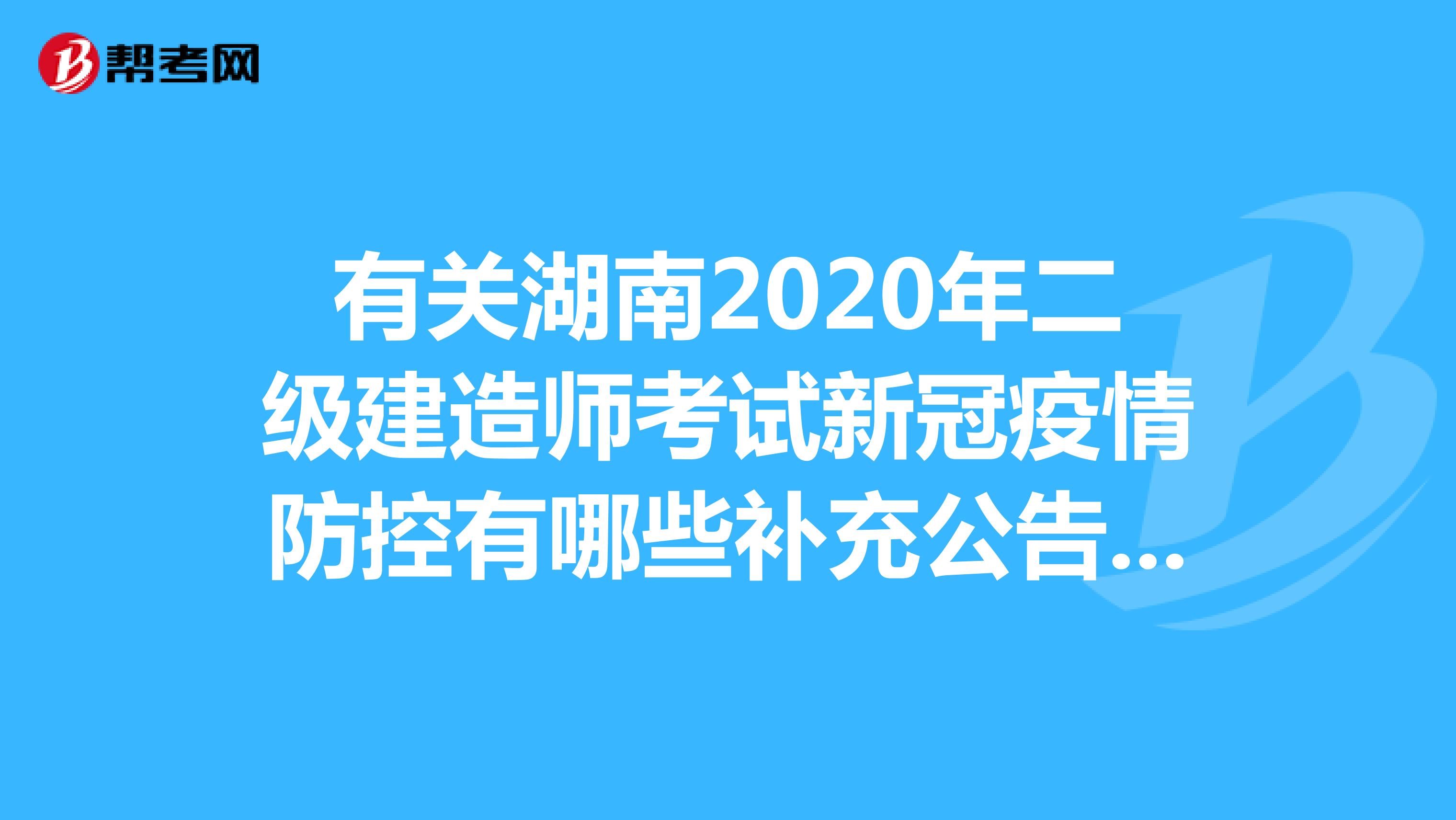 有关湖南2020年二级建造师考试新冠疫情防控有哪些补充公告呢？
