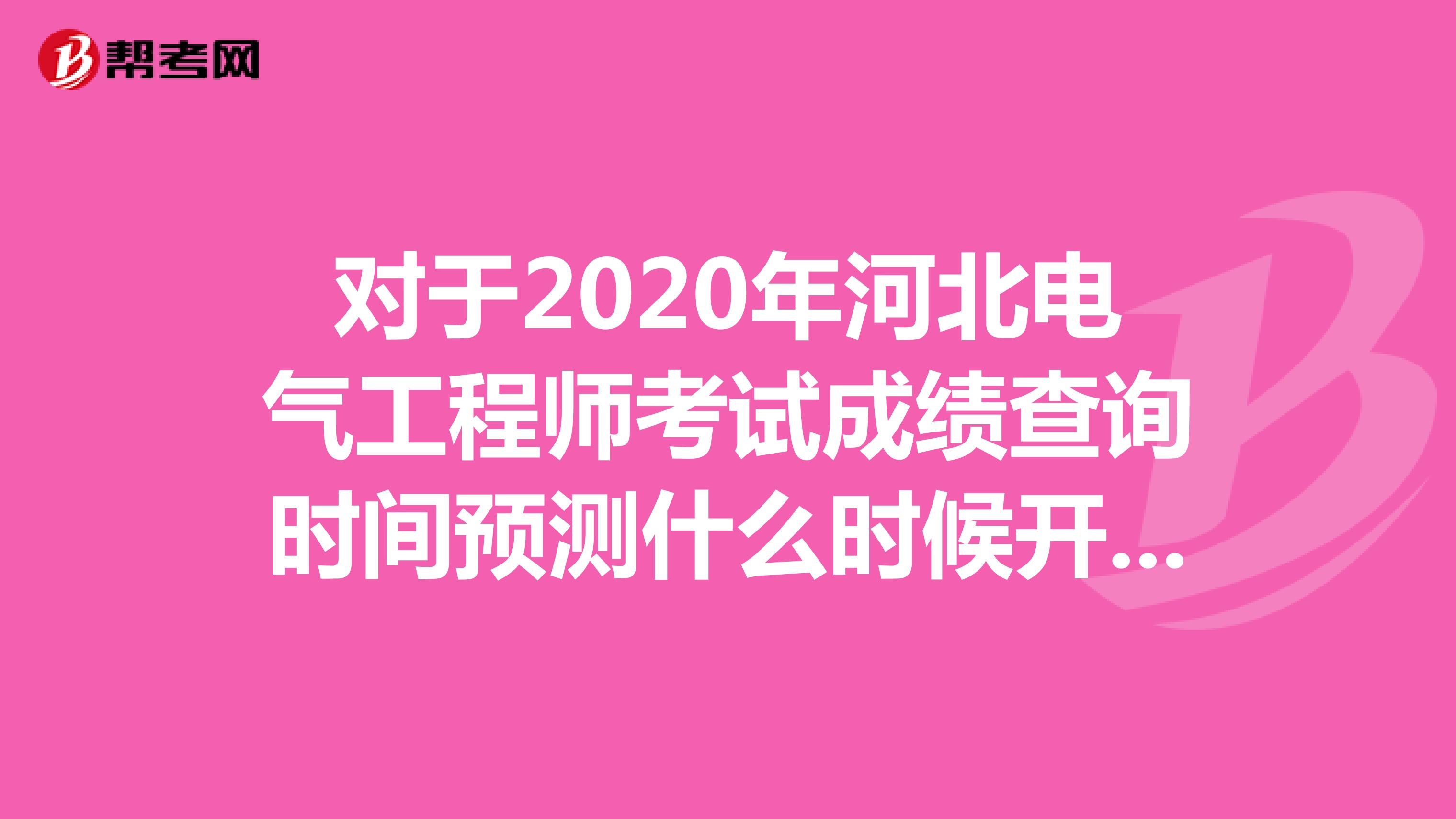 对于2020年河北电气工程师考试成绩查询时间预测什么时候开始呢？