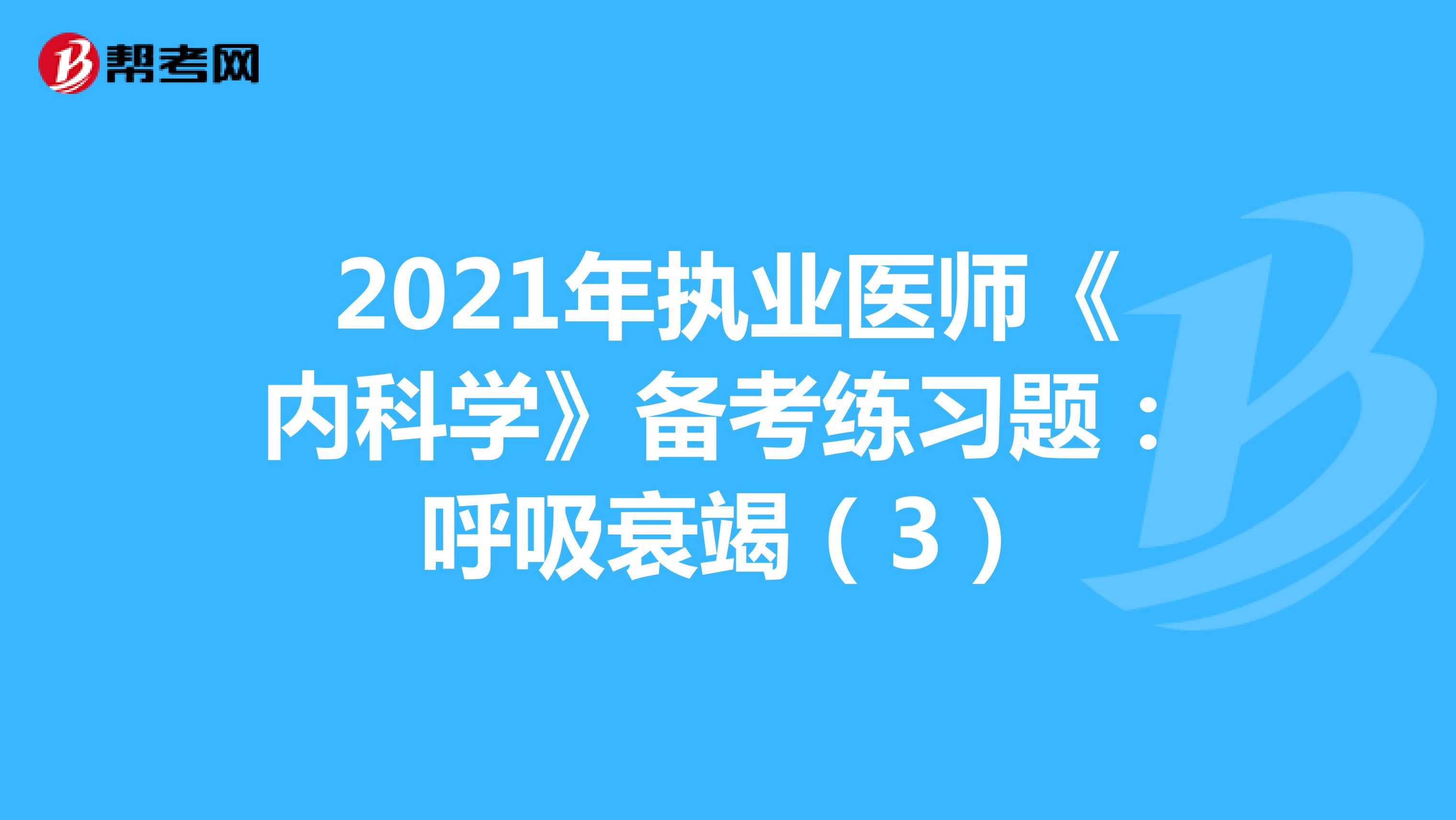 2021年执业医师《内科学》备考练习题：呼吸衰竭（3）