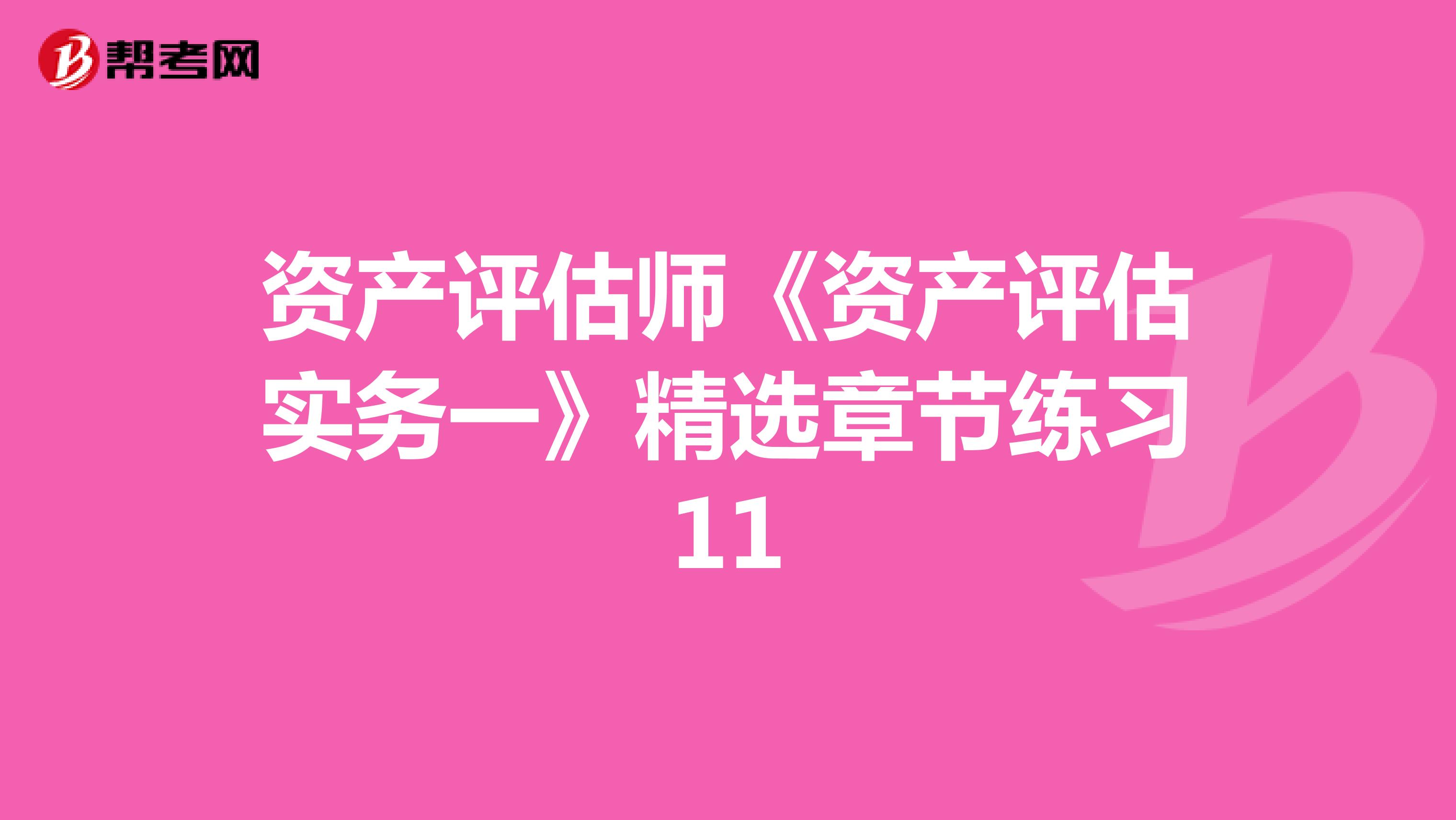 资产评估师《资产评估实务一》精选章节练习11