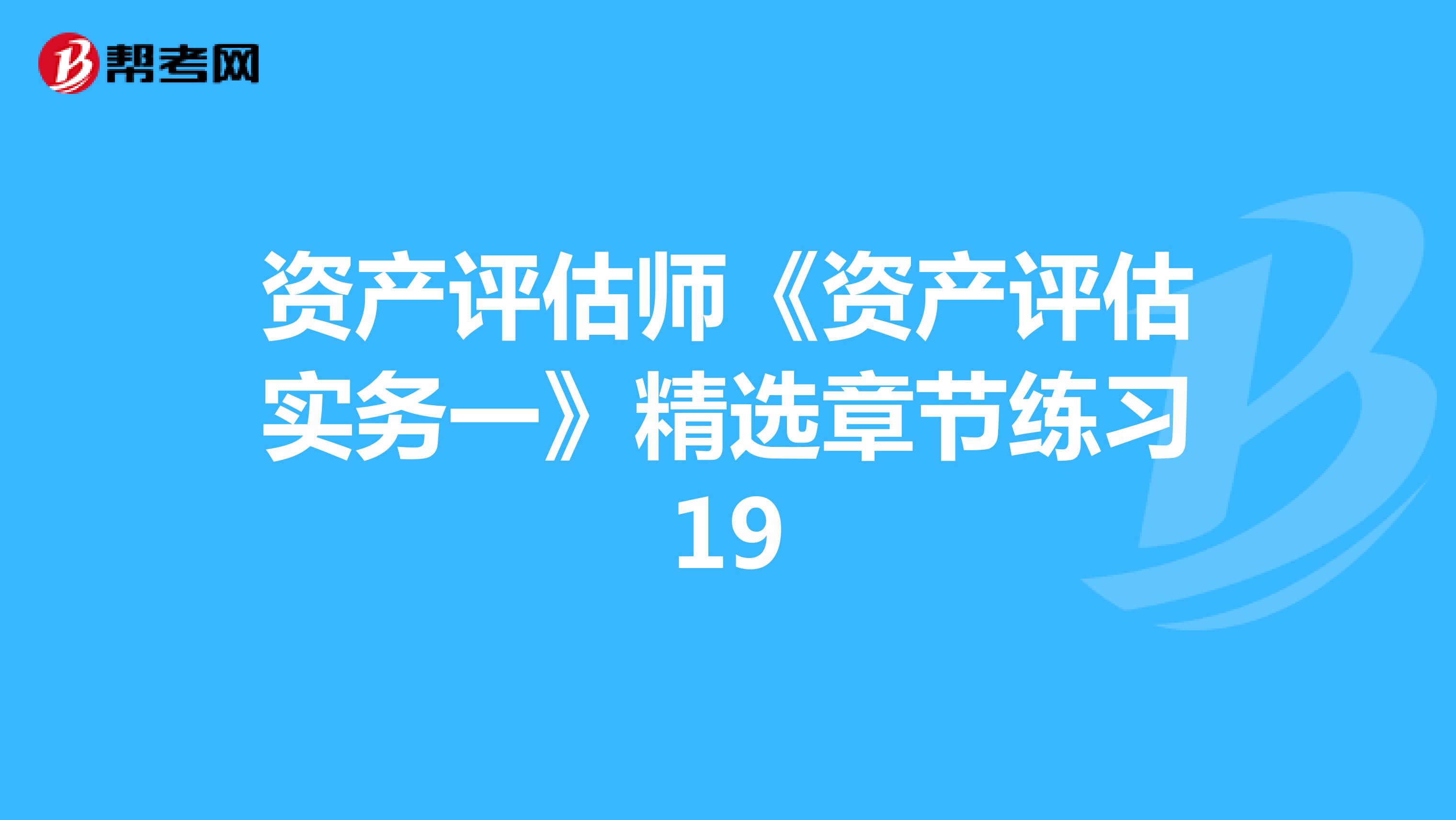 资产评估师《资产评估实务一》精选章节练习19