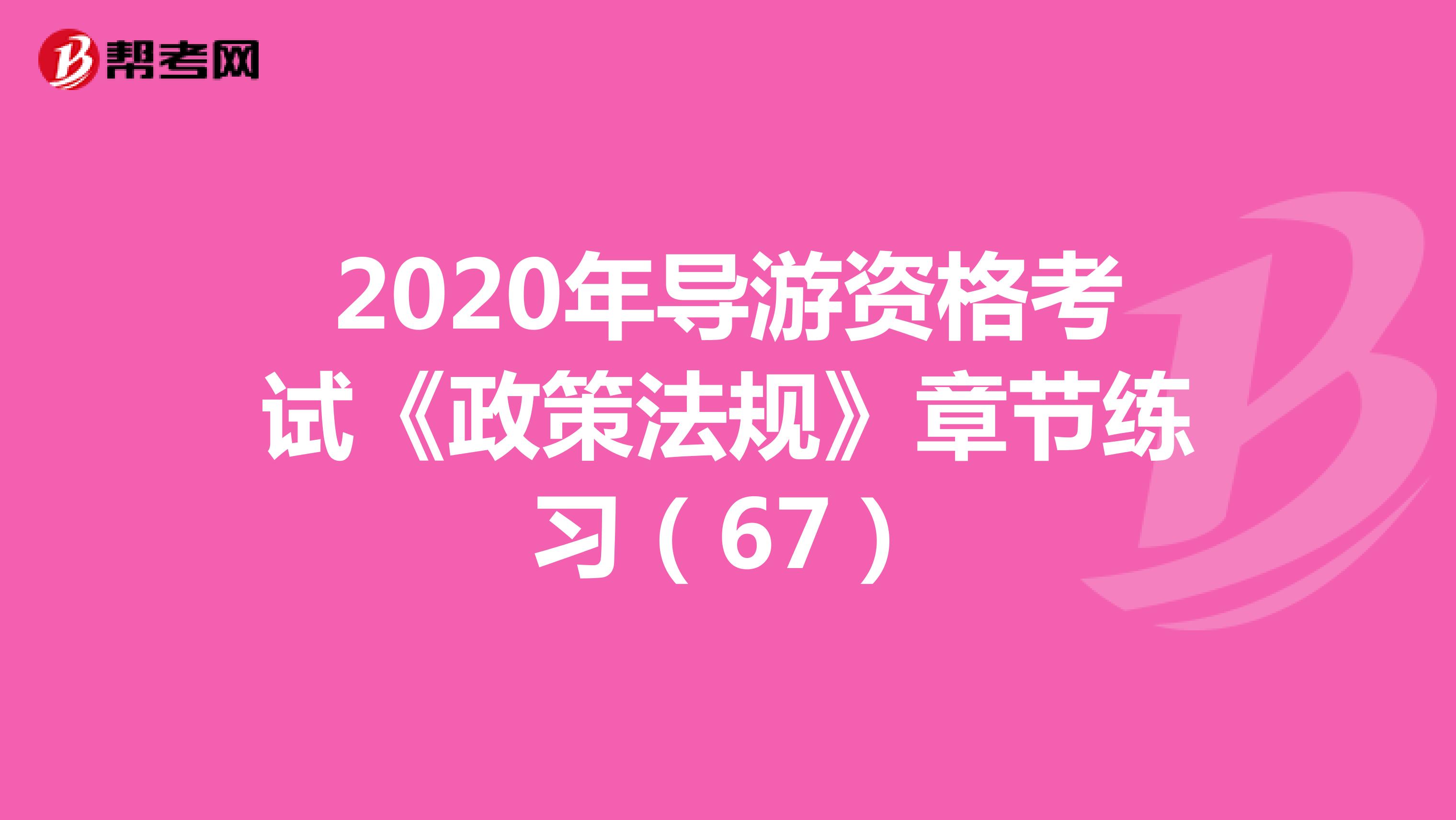 2020年导游资格考试《政策法规》章节练习（67）