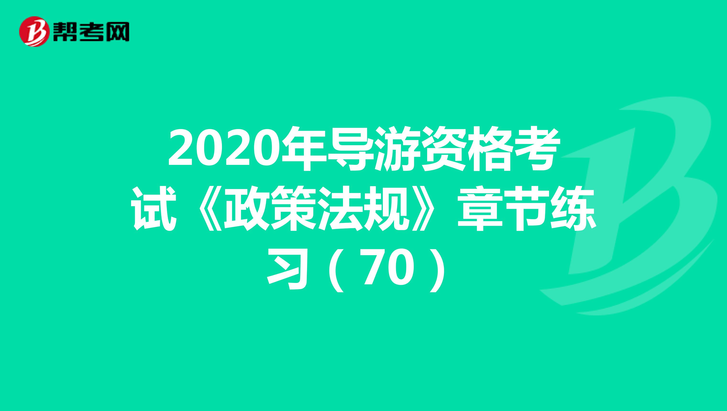 2020年导游资格考试《政策法规》章节练习(70)